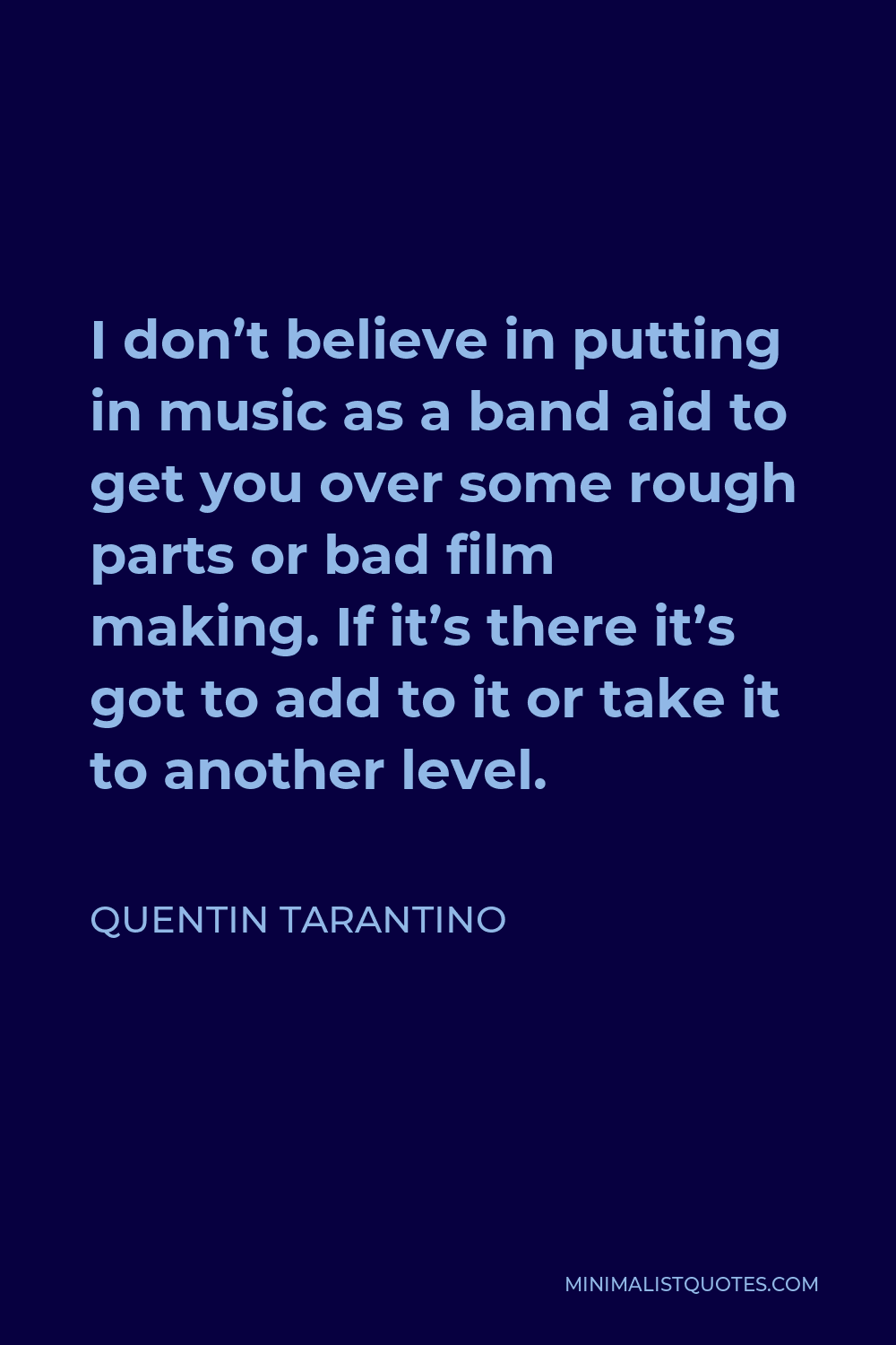 Quentin Tarantino Quote - I don’t believe in putting in music as a band aid to get you over some rough parts or bad film making. If it’s there it’s got to add to it or take it to another level.