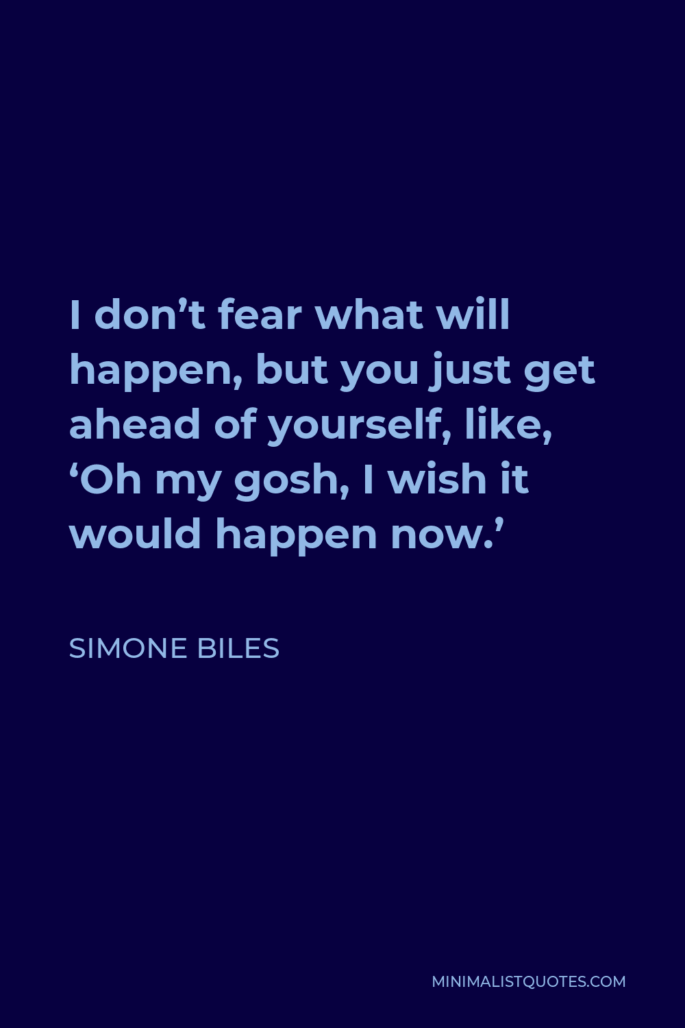Simone Biles Quote - I don’t fear what will happen, but you just get ahead of yourself, like, ‘Oh my gosh, I wish it would happen now.’