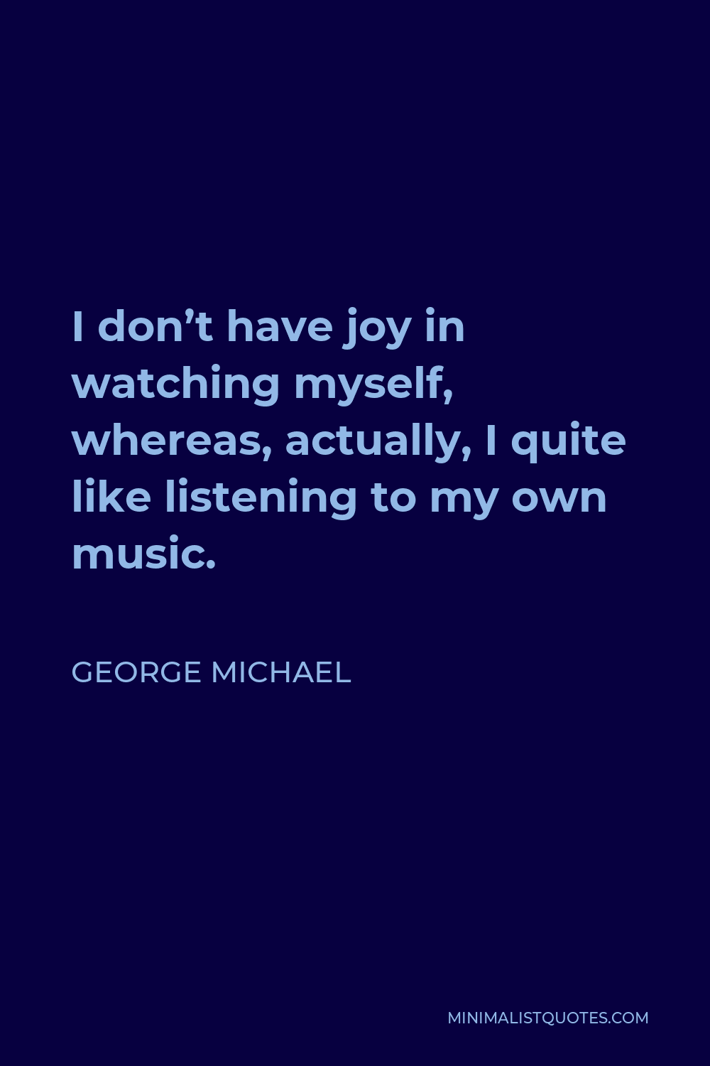 George Michael Quote - I don’t have joy in watching myself, whereas, actually, I quite like listening to my own music.