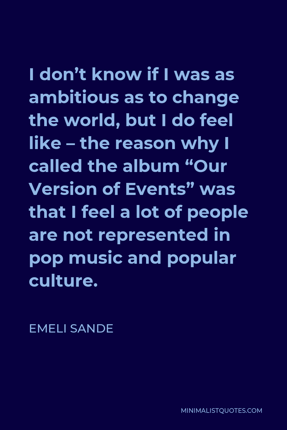 Emeli Sande Quote - I don’t know if I was as ambitious as to change the world, but I do feel like – the reason why I called the album “Our Version of Events” was that I feel a lot of people are not represented in pop music and popular culture.