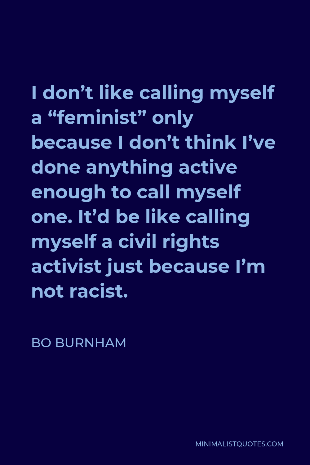 Bo Burnham Quote - I don’t like calling myself a “feminist” only because I don’t think I’ve done anything active enough to call myself one. It’d be like calling myself a civil rights activist just because I’m not racist.
