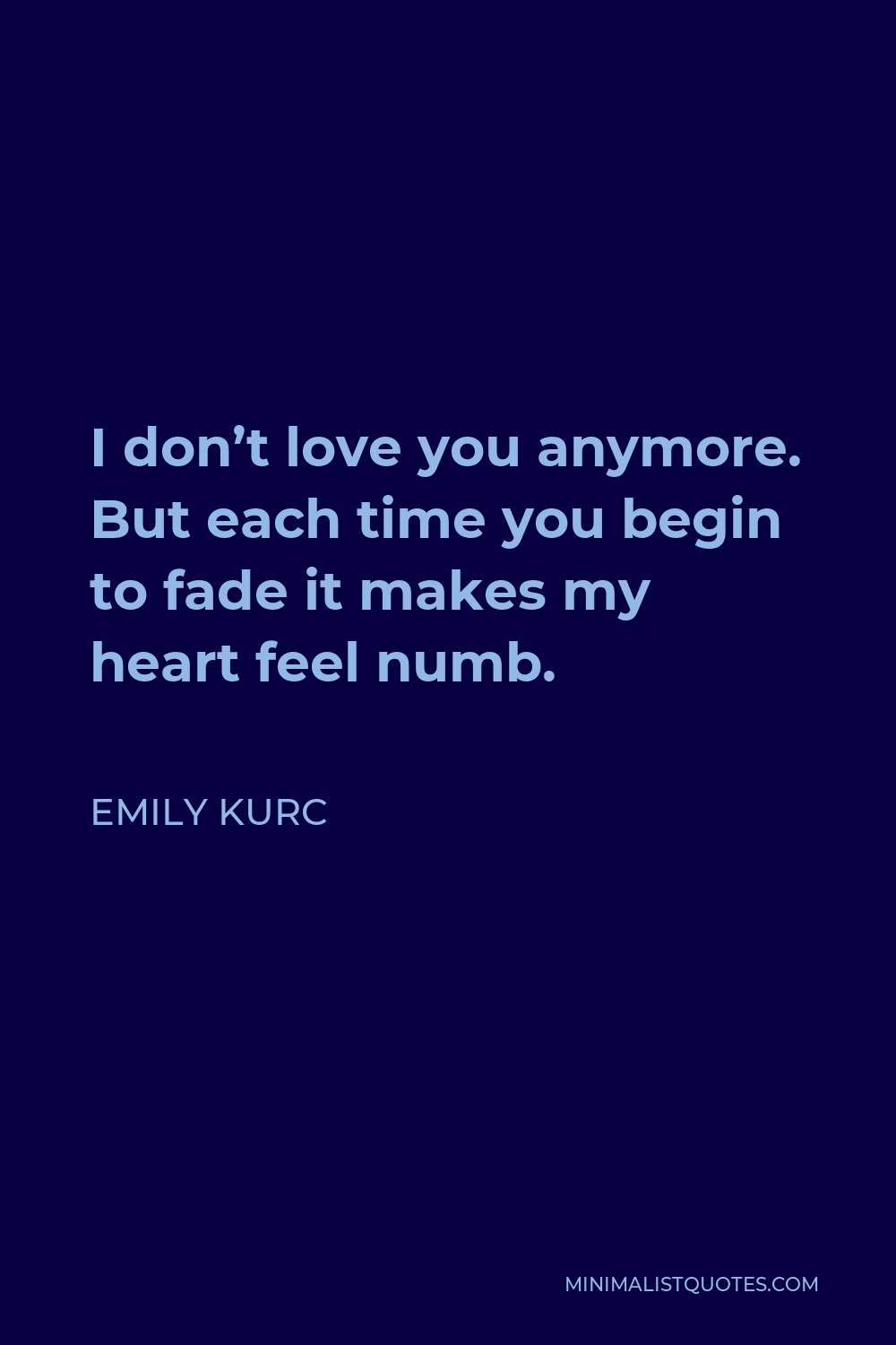 Emily Kurc Quote - I don’t love you anymore. But each time you begin to fade it makes my heart feel numb.
