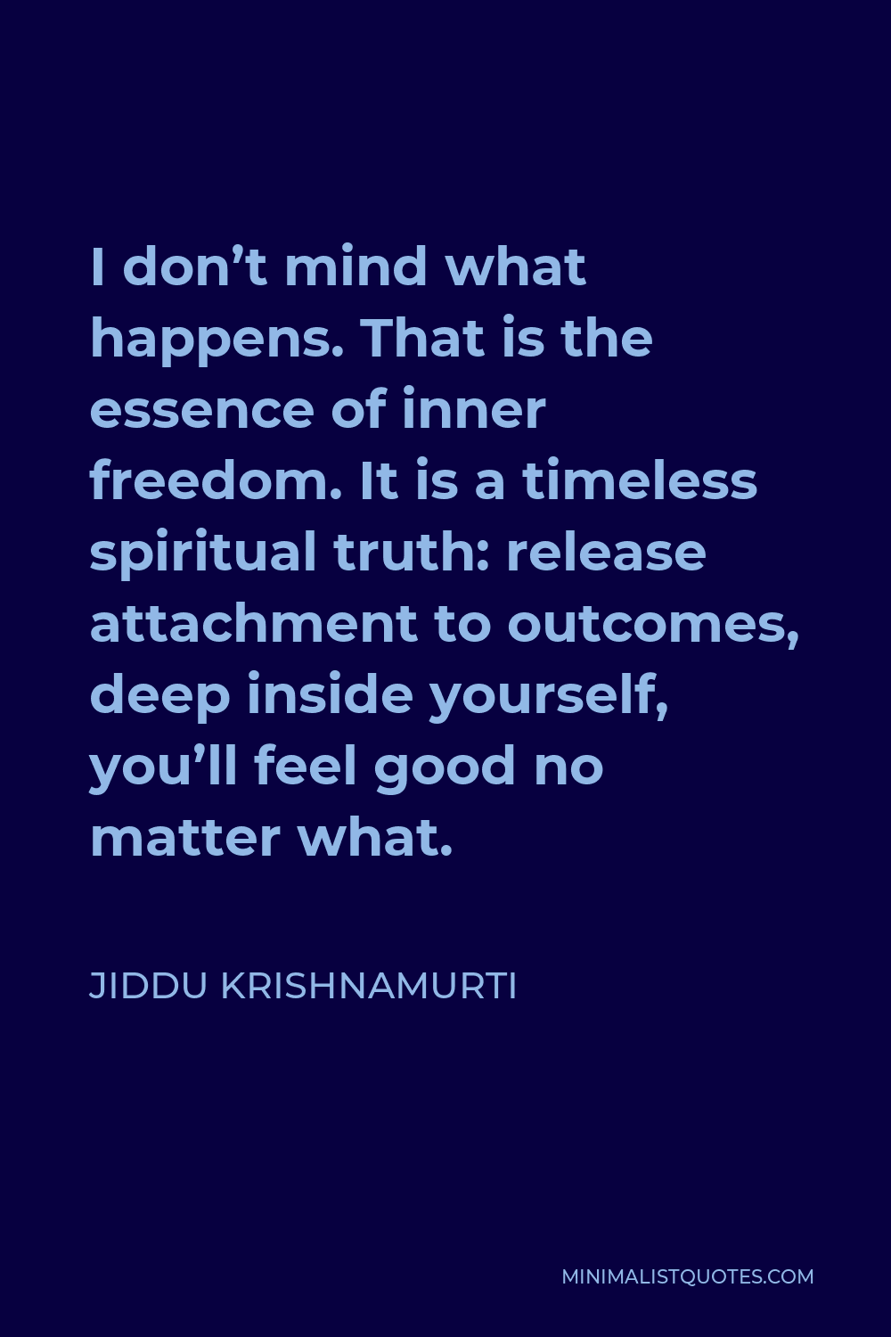 Jiddu Krishnamurti Quote - I don’t mind what happens. That is the essence of inner freedom. It is a timeless spiritual truth: release attachment to outcomes, deep inside yourself, you’ll feel good no matter what.