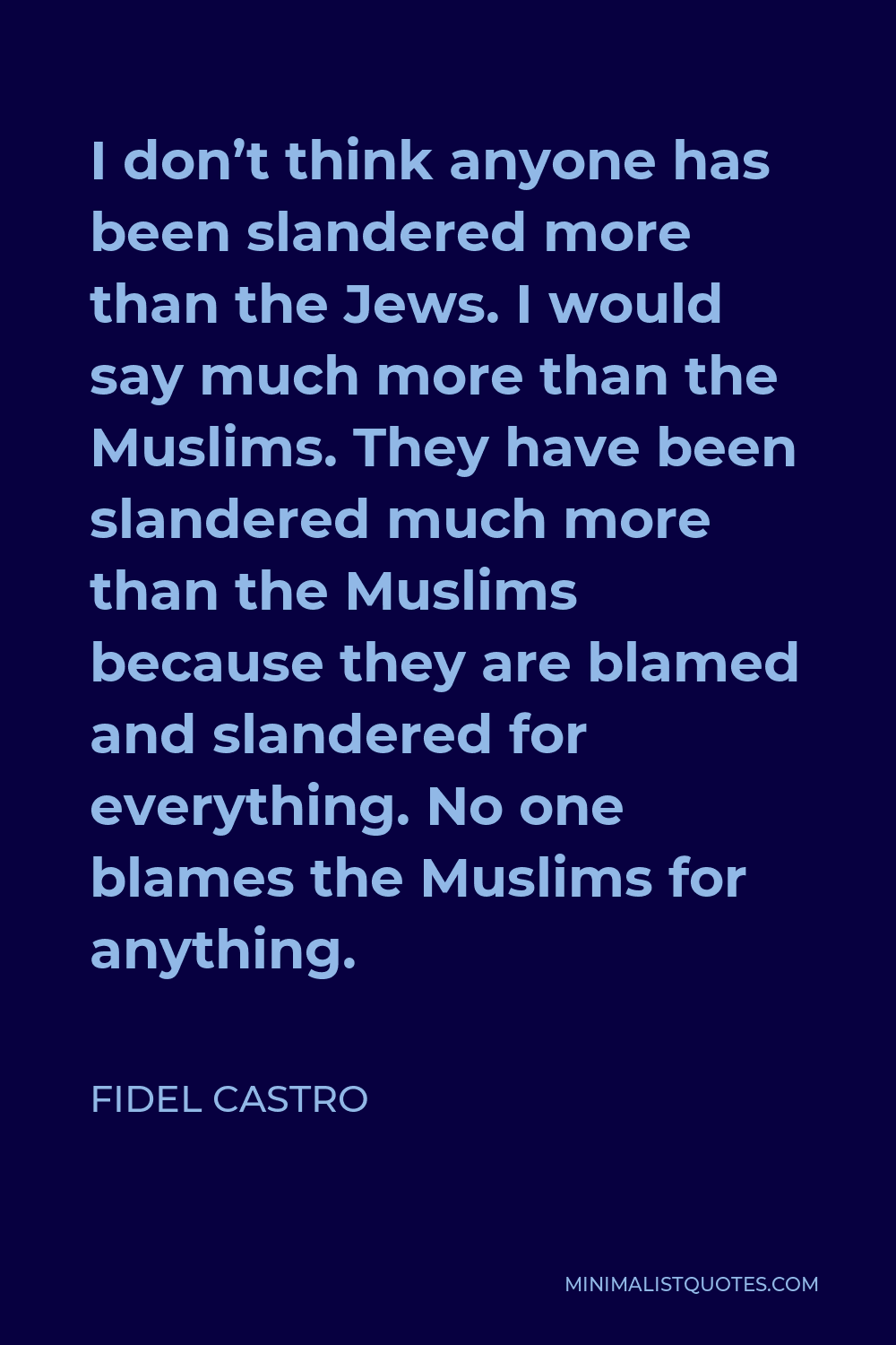 Fidel Castro Quote - I don’t think anyone has been slandered more than the Jews. I would say much more than the Muslims. They have been slandered much more than the Muslims because they are blamed and slandered for everything. No one blames the Muslims for anything.