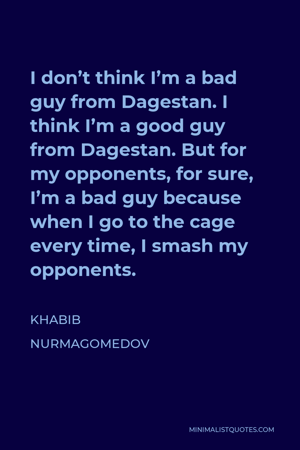 Khabib Nurmagomedov Quote - I don’t think I’m a bad guy from Dagestan. I think I’m a good guy from Dagestan. But for my opponents, for sure, I’m a bad guy because when I go to the cage every time, I smash my opponents.