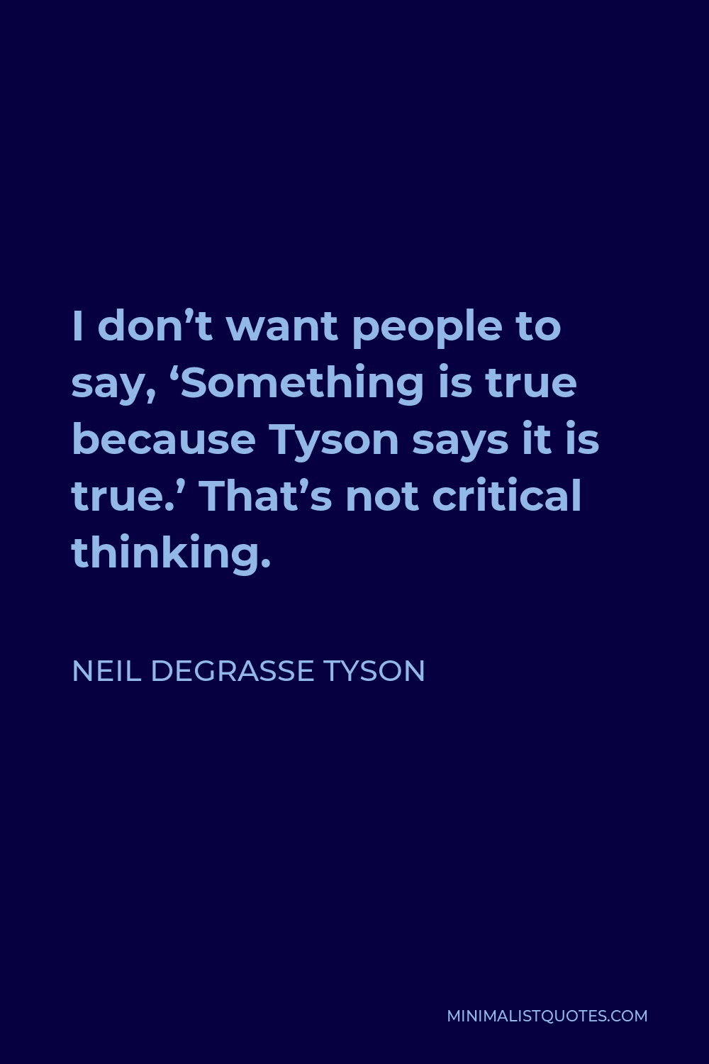 Neil deGrasse Tyson Quote - I don’t want people to say, ‘Something is true because Tyson says it is true.’ That’s not critical thinking.