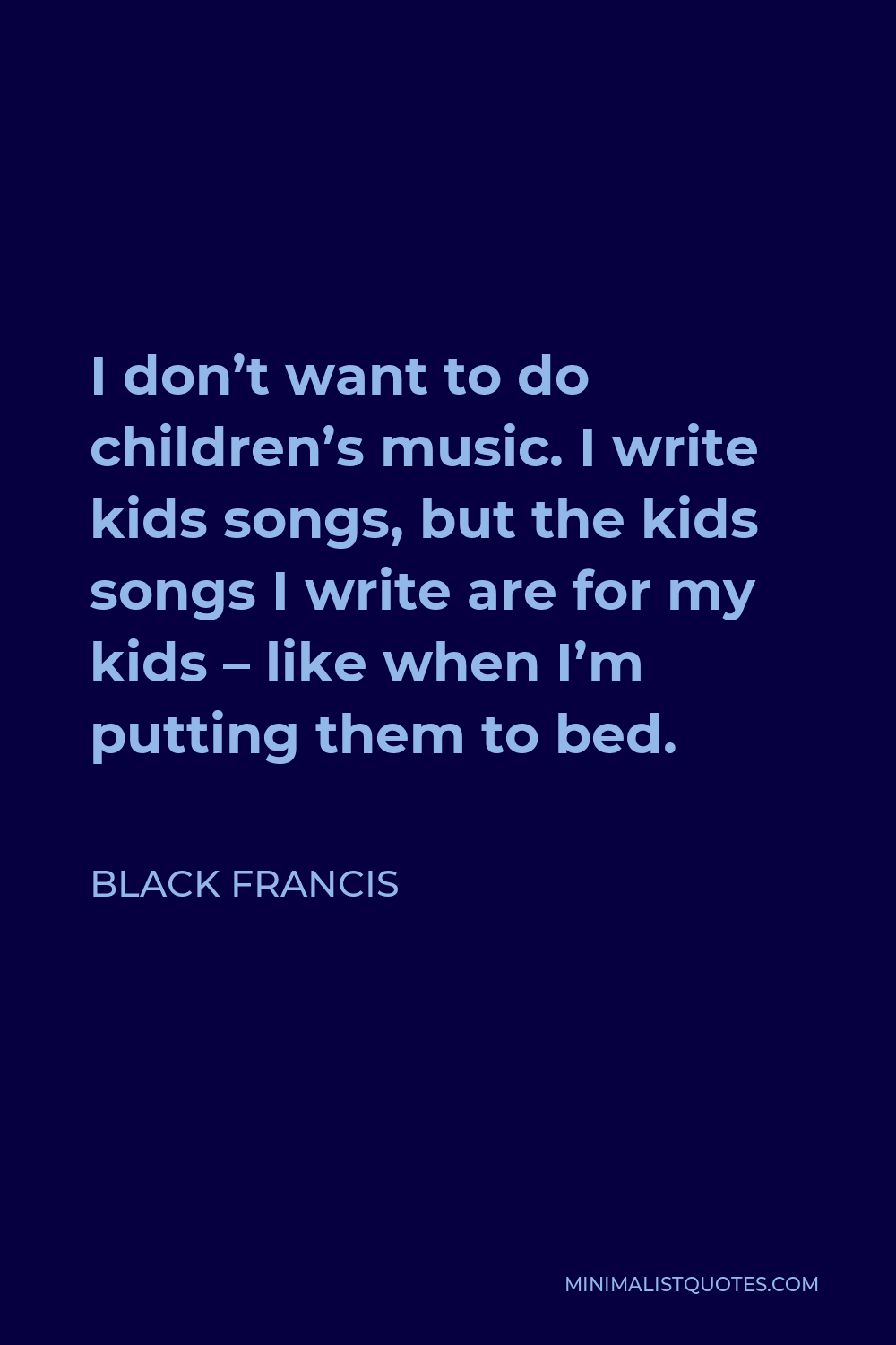 Black Francis Quote - I don’t want to do children’s music. I write kids songs, but the kids songs I write are for my kids – like when I’m putting them to bed.