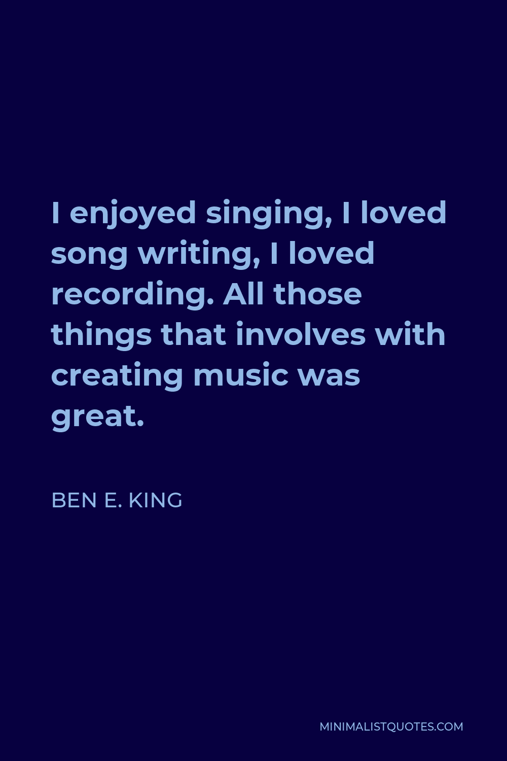 Ben E. King Quote - I enjoyed singing, I loved song writing, I loved recording. All those things that involves with creating music was great.
