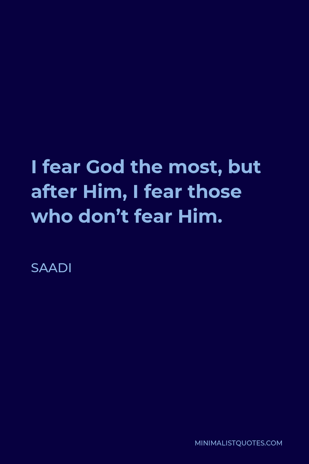 Saadi Quote - I fear God the most, but after Him, I fear those who don’t fear Him.