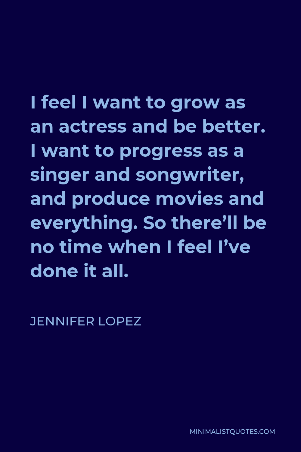 Jennifer Lopez Quote - I feel I want to grow as an actress and be better. I want to progress as a singer and songwriter, and produce movies and everything. So there’ll be no time when I feel I’ve done it all.