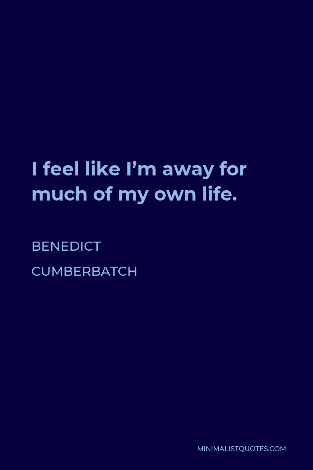 Benedict Cumberbatch Quote - I feel like I’m away for much of my own life.