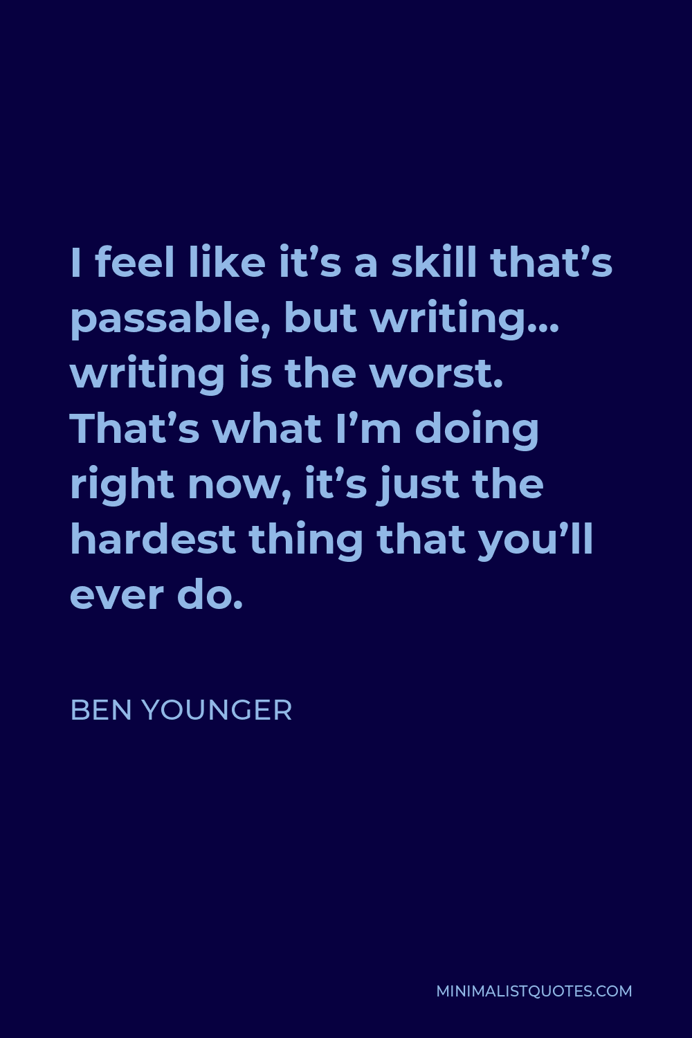 Ben Younger Quote - I feel like it’s a skill that’s passable, but writing… writing is the worst. That’s what I’m doing right now, it’s just the hardest thing that you’ll ever do.