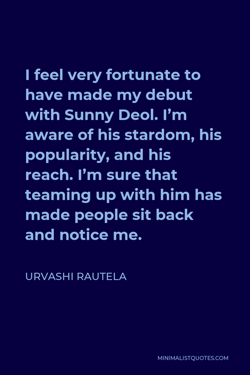 Urvashi Rautela Quote - I feel very fortunate to have made my debut with Sunny Deol. I’m aware of his stardom, his popularity, and his reach. I’m sure that teaming up with him has made people sit back and notice me.