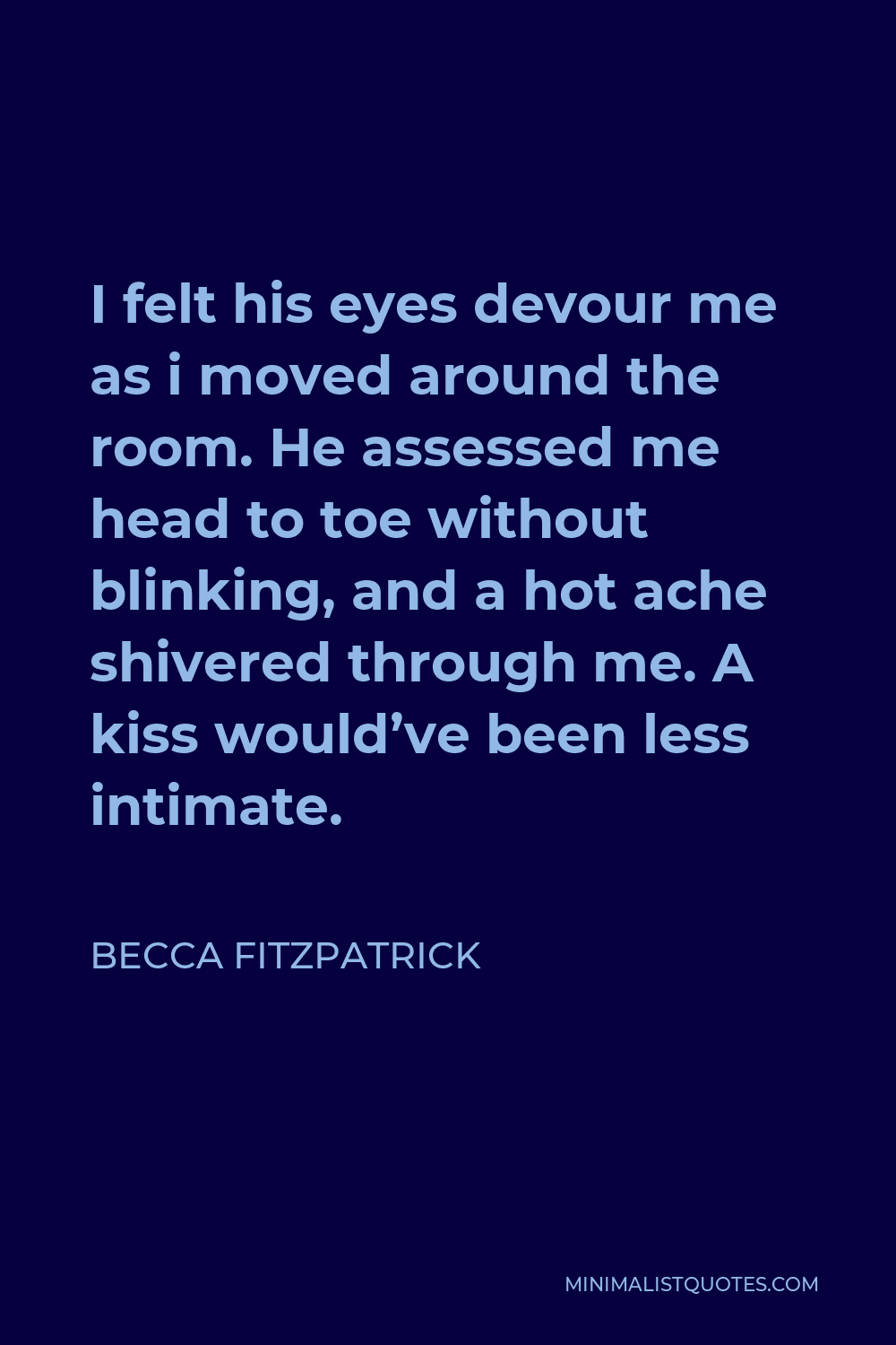 Becca Fitzpatrick Quote - I felt his eyes devour me as i moved around the room. He assessed me head to toe without blinking, and a hot ache shivered through me. A kiss would’ve been less intimate.