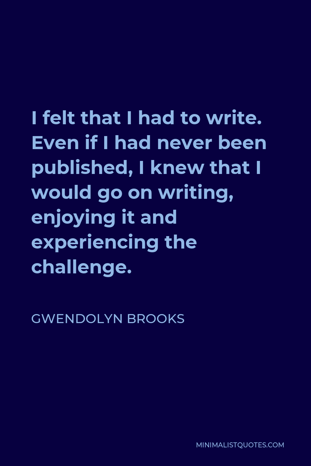 Gwendolyn Brooks Quote - I felt that I had to write. Even if I had never been published, I knew that I would go on writing, enjoying it and experiencing the challenge.