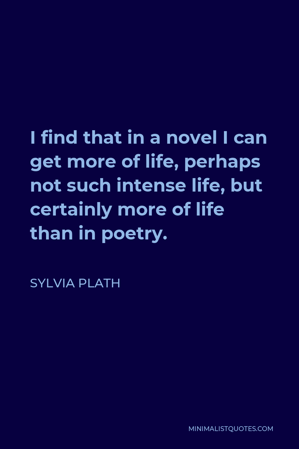 Sylvia Plath Quote - I find that in a novel I can get more of life, perhaps not such intense life, but certainly more of life than in poetry.