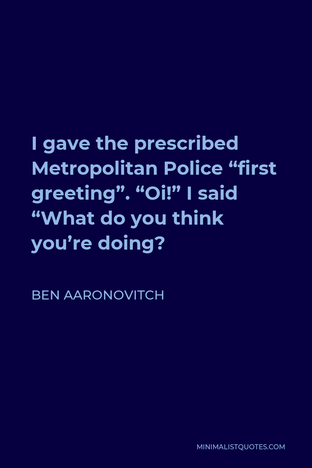 Ben Aaronovitch Quote - I gave the prescribed Metropolitan Police “first greeting”. “Oi!” I said “What do you think you’re doing?