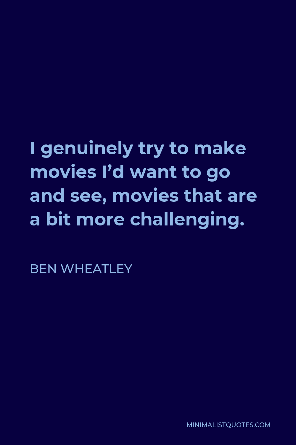 Ben Wheatley Quote - I genuinely try to make movies I’d want to go and see, movies that are a bit more challenging.