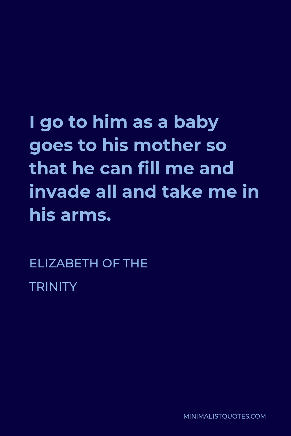 Elizabeth of the Trinity Quote - I go to him as a baby goes to his mother so that he can fill me and invade all and take me in his arms.