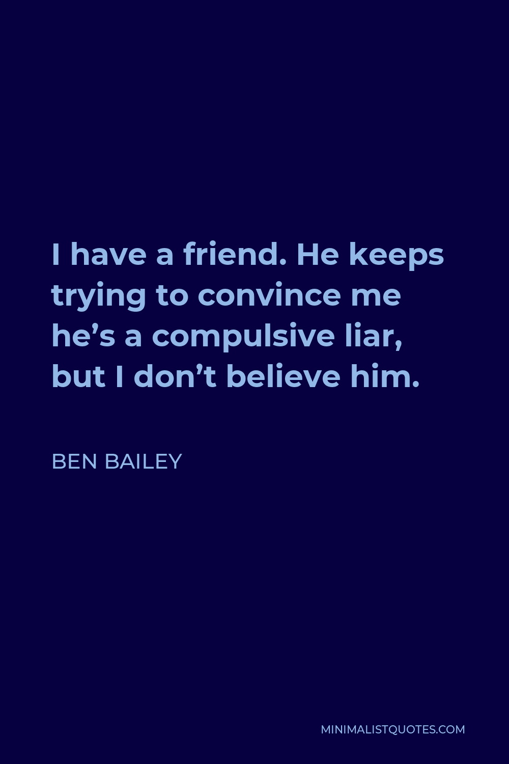 Ben Bailey Quote - I have a friend. He keeps trying to convince me he’s a compulsive liar, but I don’t believe him.