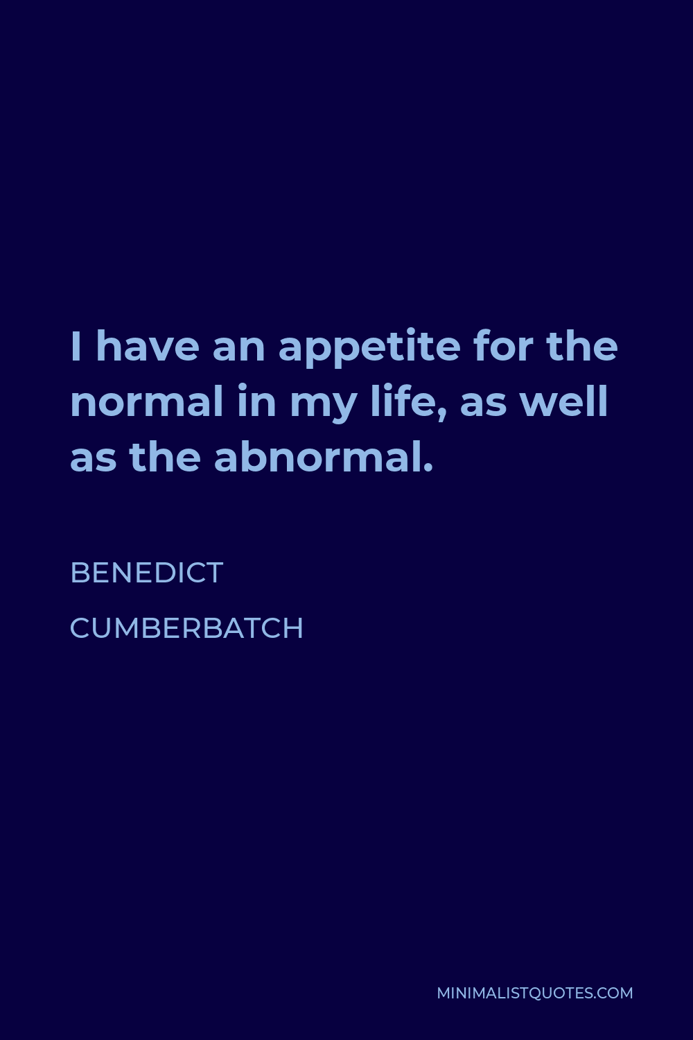 Benedict Cumberbatch Quote - I have an appetite for the normal in my life, as well as the abnormal.