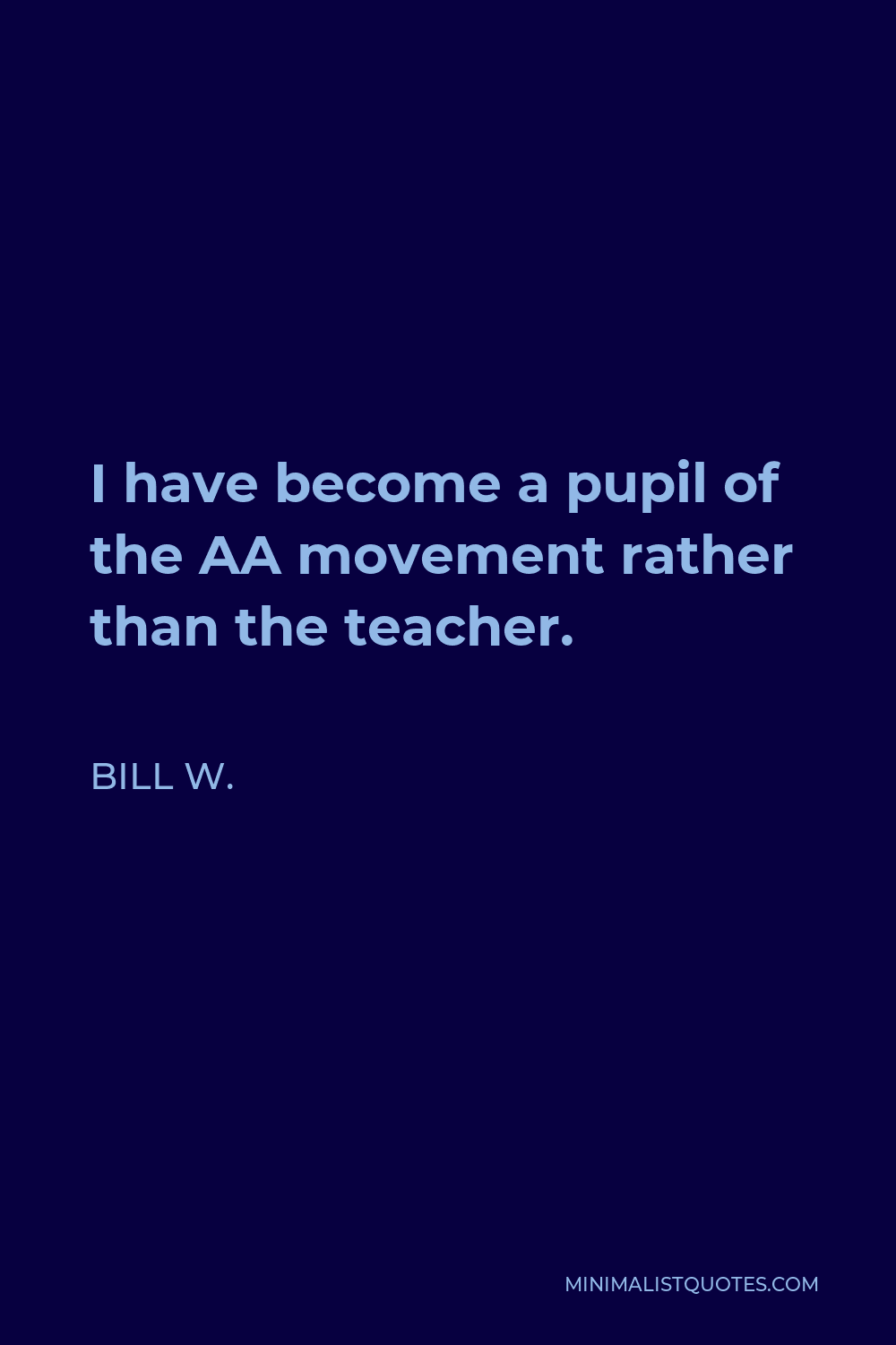 Bill W. Quote - I have become a pupil of the AA movement rather than the teacher.