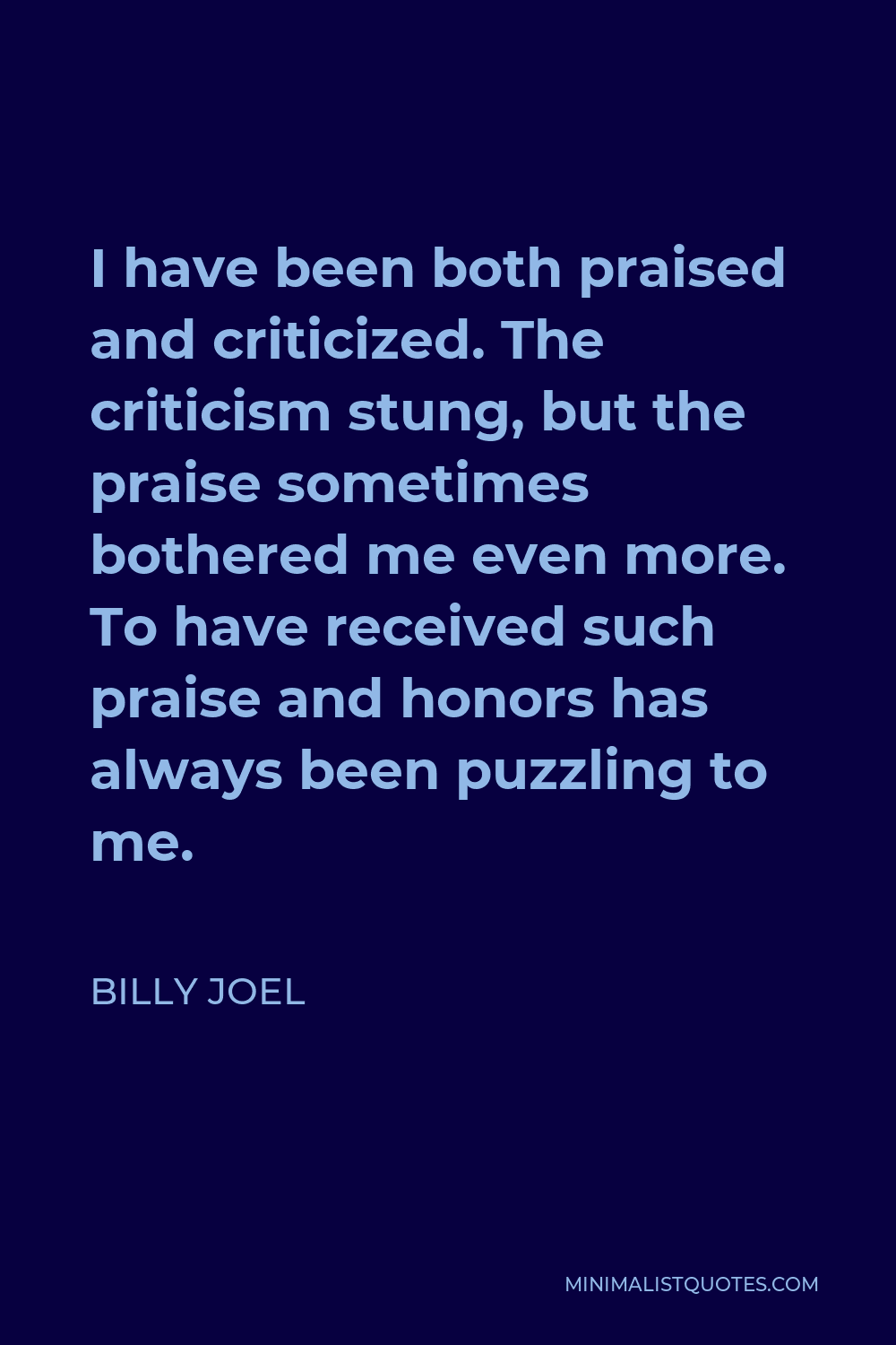 Billy Joel Quote - I have been both praised and criticized. The criticism stung, but the praise sometimes bothered me even more. To have received such praise and honors has always been puzzling to me.