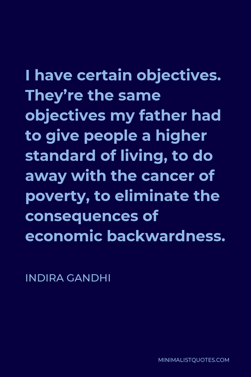 Indira Gandhi Quote - I have certain objectives. They’re the same objectives my father had to give people a higher standard of living, to do away with the cancer of poverty, to eliminate the consequences of economic backwardness.