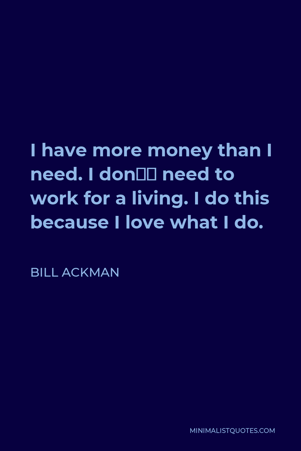 Bill Ackman Quote - I have more money than I need. I don’t need to work for a living. I do this because I love what I do.