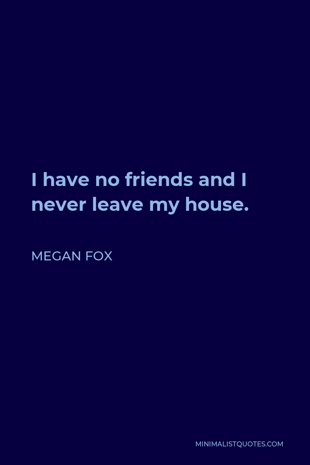 Megan Fox Quote - I have no friends and I never leave my house.