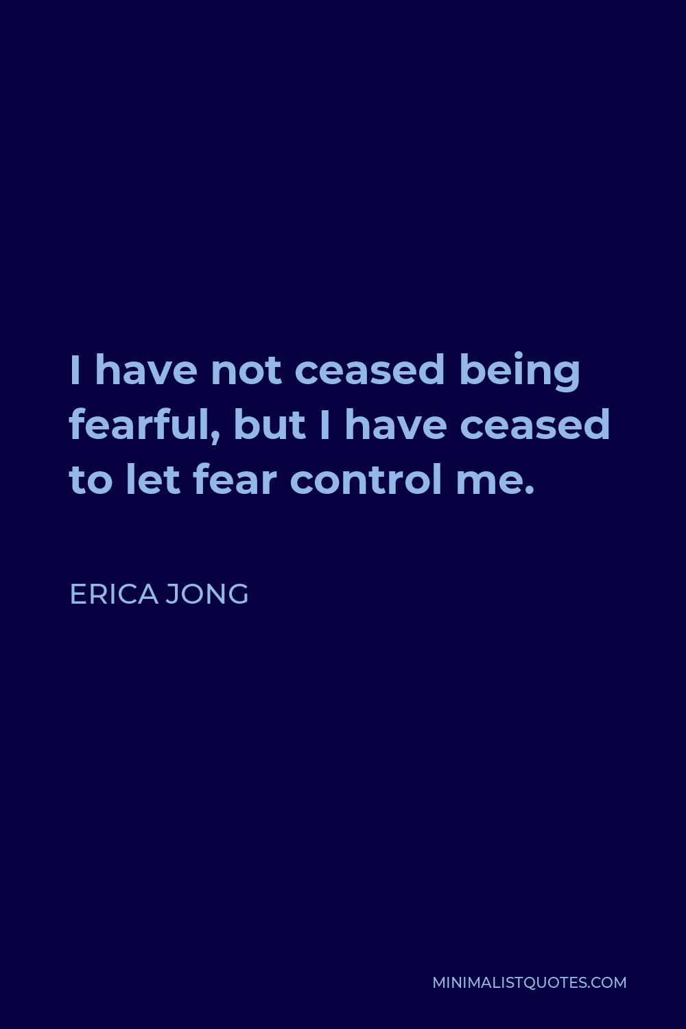 Erica Jong Quote - I have not ceased being fearful, but I have ceased to let fear control me.