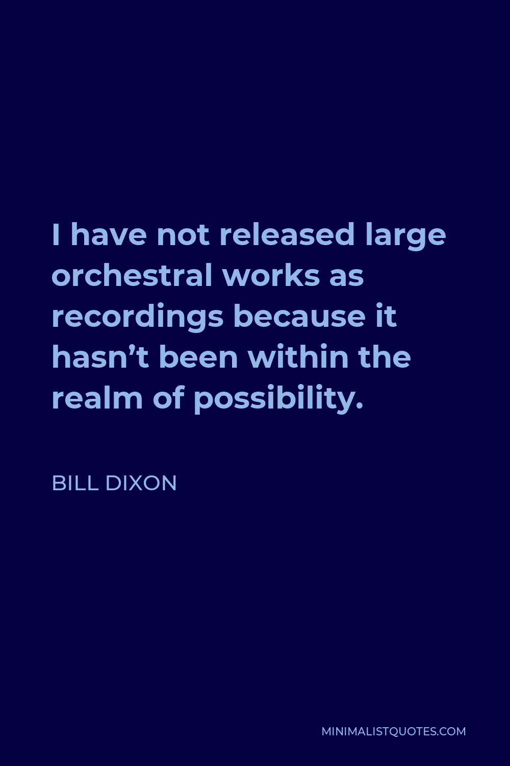 Bill Dixon Quote - I have not released large orchestral works as recordings because it hasn’t been within the realm of possibility.