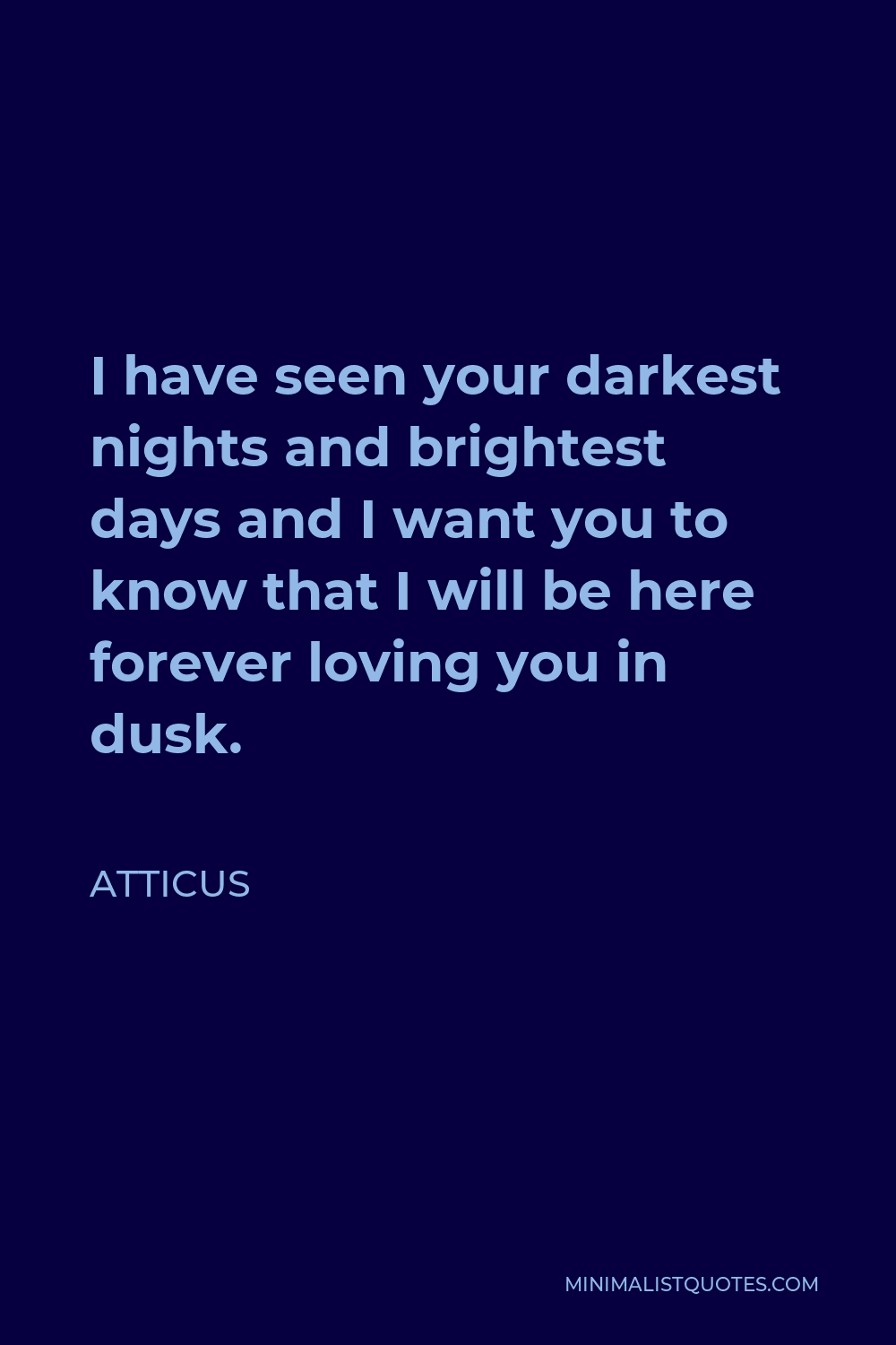 Atticus Quote - I have seen your darkest nights and brightest days and I want you to know that I will be here forever loving you in dusk.