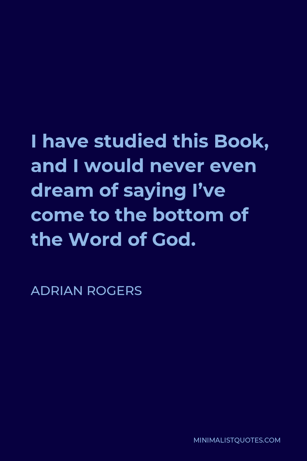 Adrian Rogers Quote - I have studied this Book, and I would never even dream of saying I’ve come to the bottom of the Word of God.