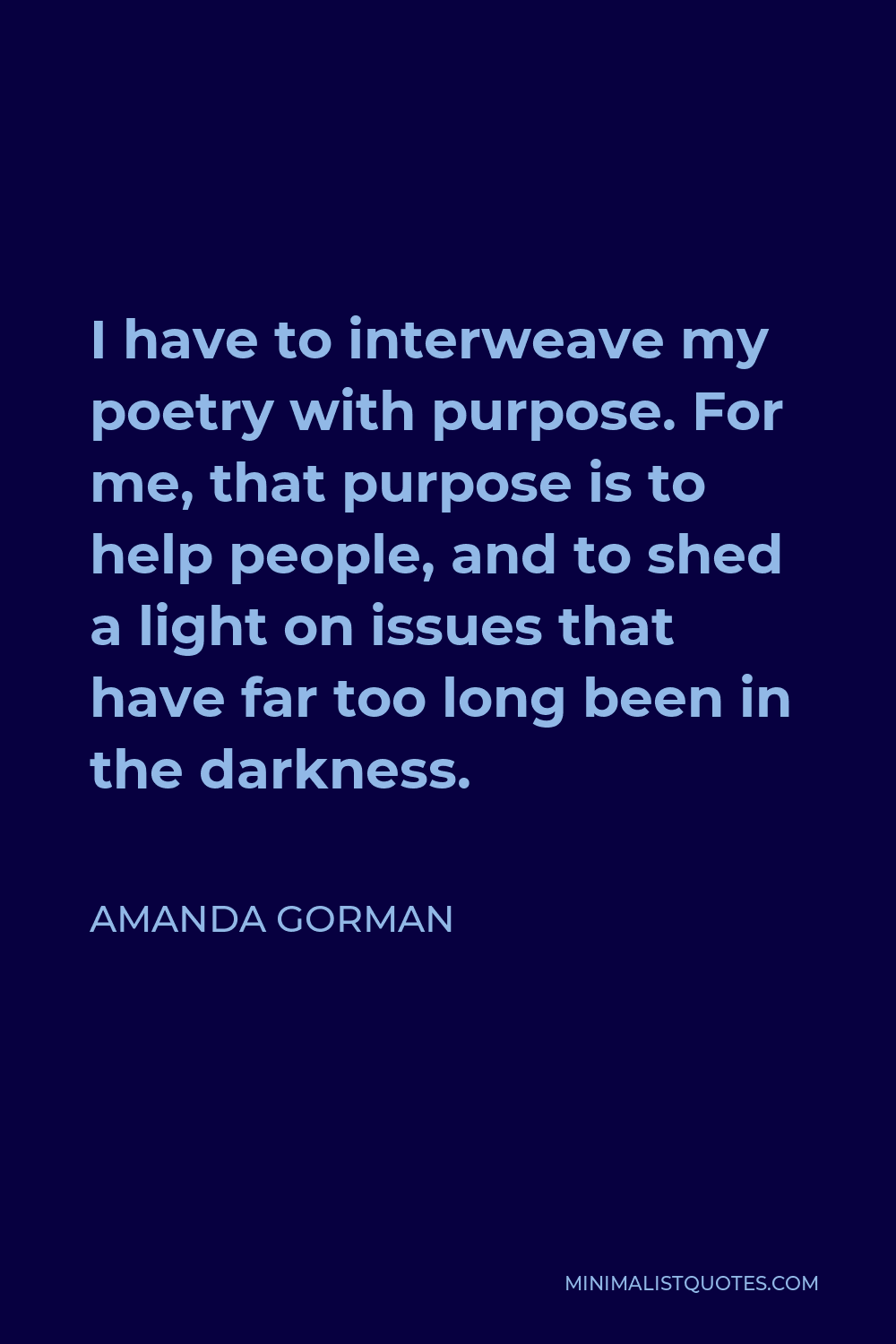Amanda Gorman Quote - I have to interweave my poetry with purpose. For me, that purpose is to help people, and to shed a light on issues that have far too long been in the darkness.