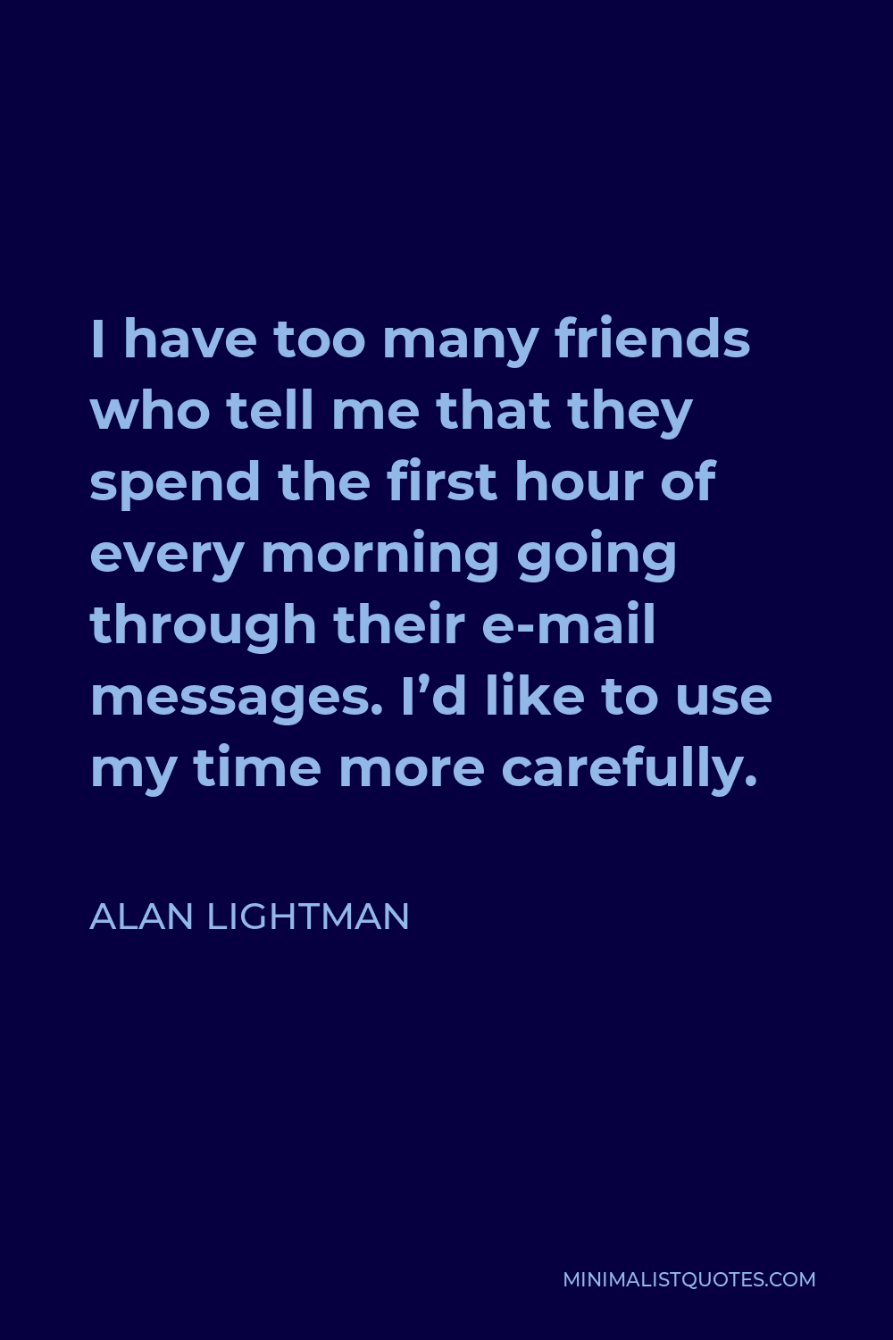 Alan Lightman Quote - I have too many friends who tell me that they spend the first hour of every morning going through their e-mail messages. I’d like to use my time more carefully.