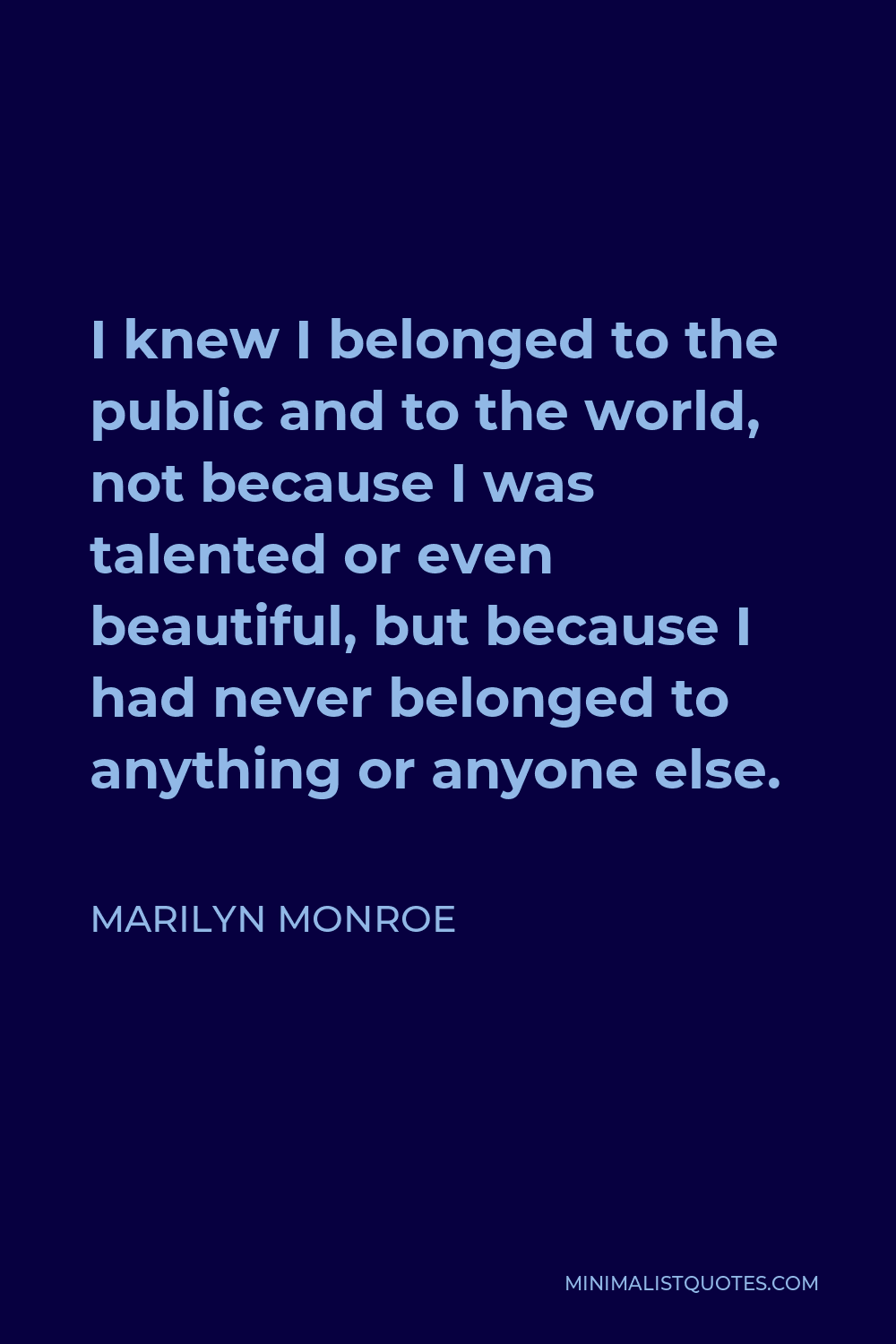Marilyn Monroe Quote - I knew I belonged to the public and to the world, not because I was talented or even beautiful, but because I had never belonged to anything or anyone else.