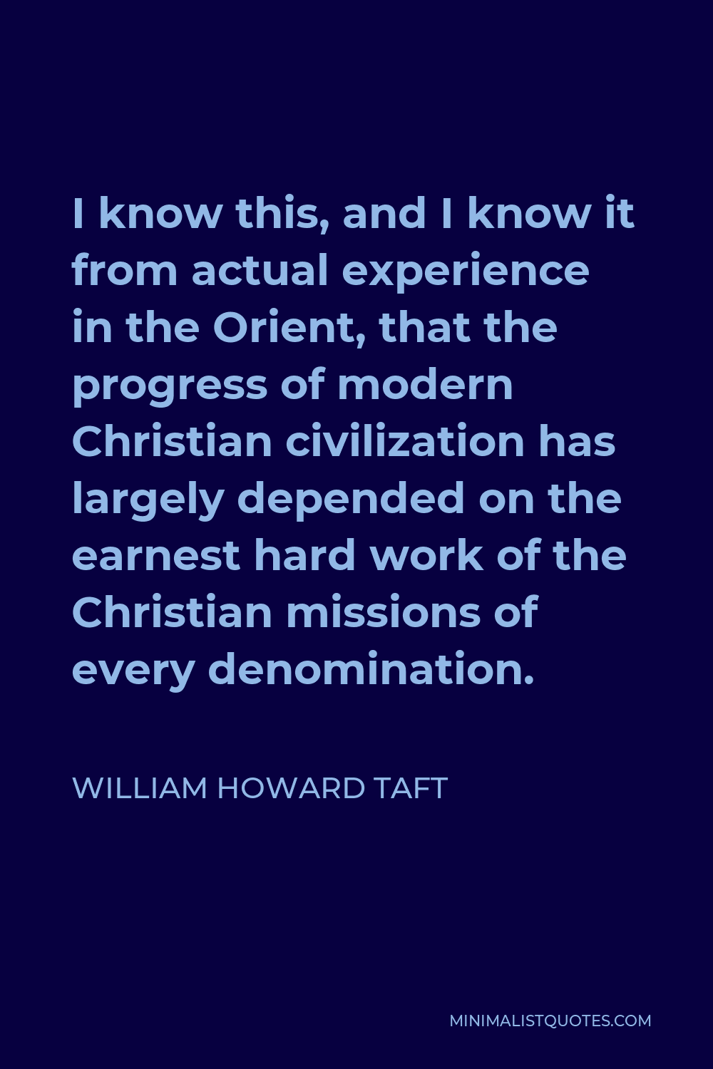 William Howard Taft Quote - I know this, and I know it from actual experience in the Orient, that the progress of modern Christian civilization has largely depended on the earnest hard work of the Christian missions of every denomination.