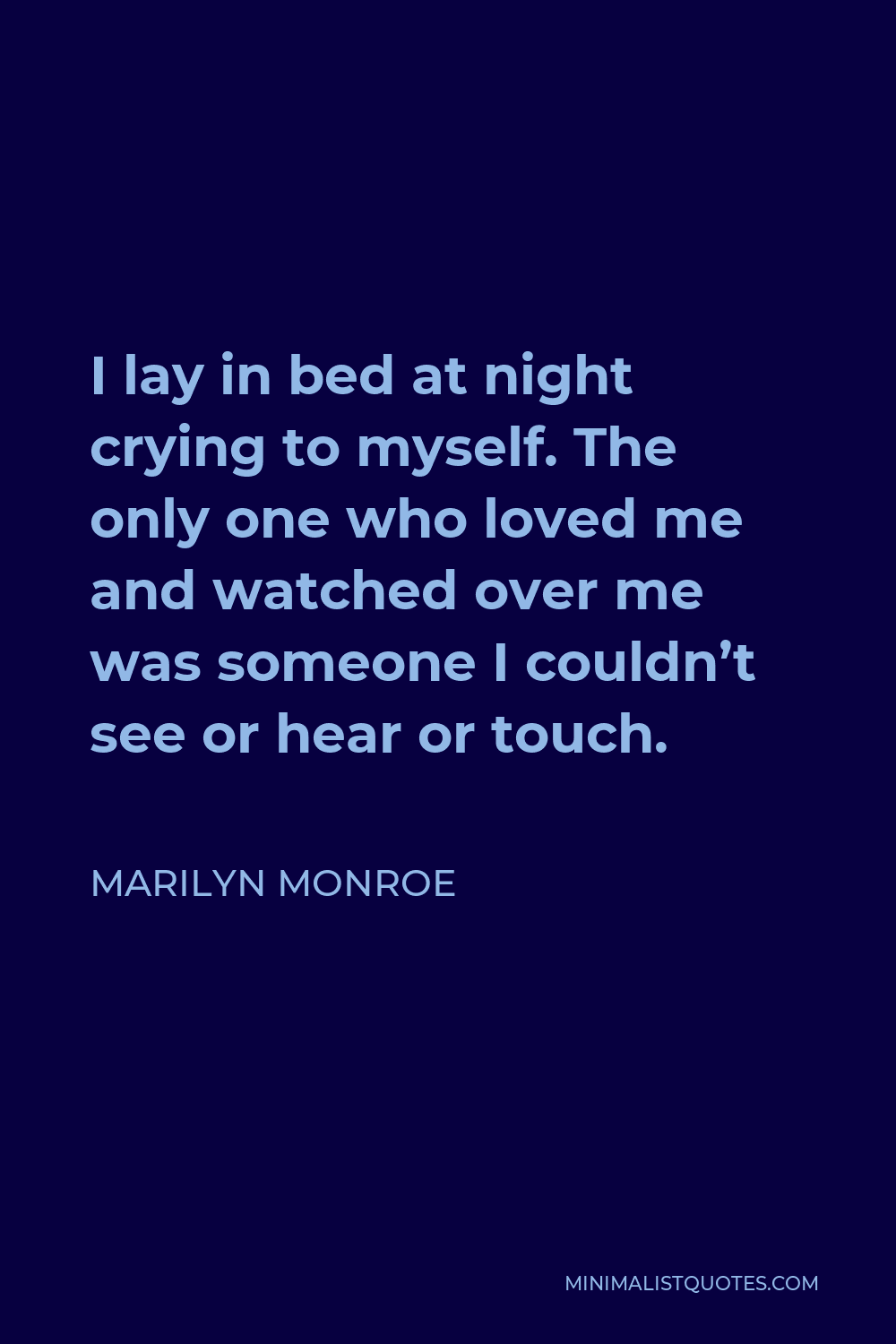 Marilyn Monroe Quote - I lay in bed at night crying to myself. The only one who loved me and watched over me was someone I couldn’t see or hear or touch.