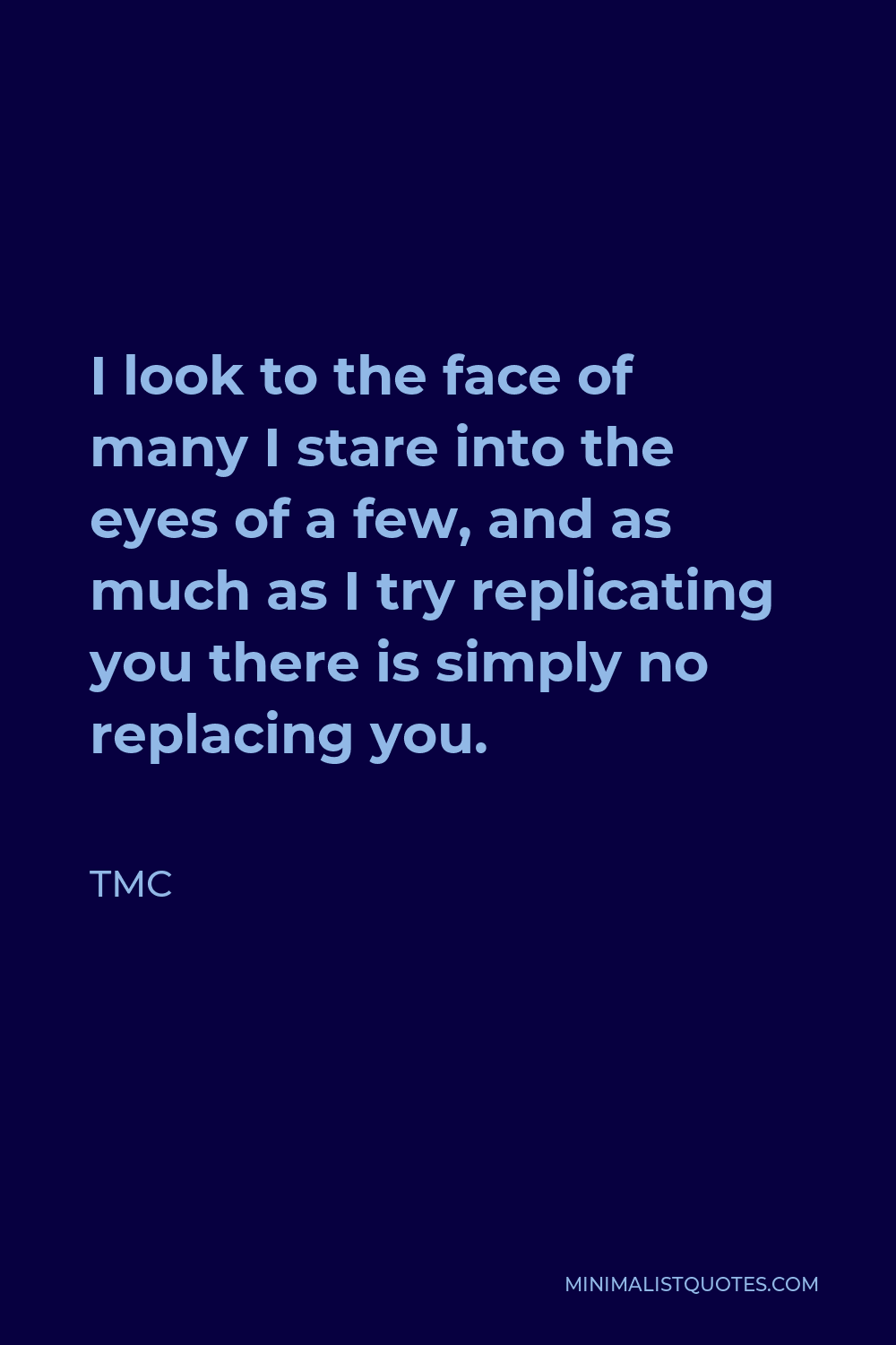 TMC Quote - I look to the face of many I stare into the eyes of a few, and as much as I try replicating you there is simply no replacing you.