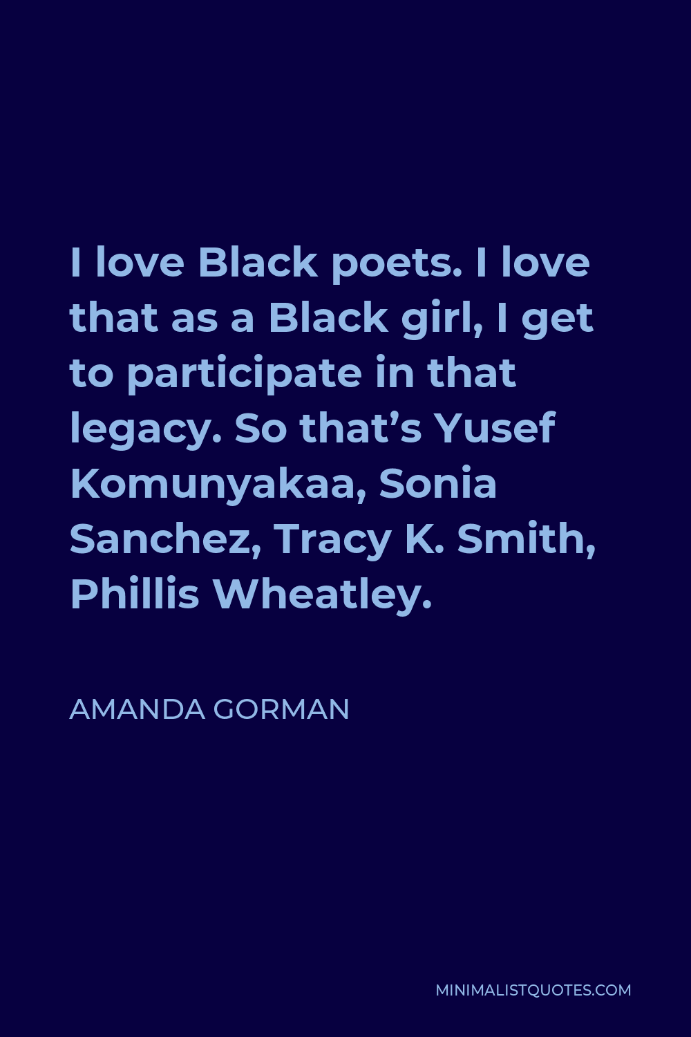 Amanda Gorman Quote - I love Black poets. I love that as a Black girl, I get to participate in that legacy. So that’s Yusef Komunyakaa, Sonia Sanchez, Tracy K. Smith, Phillis Wheatley.