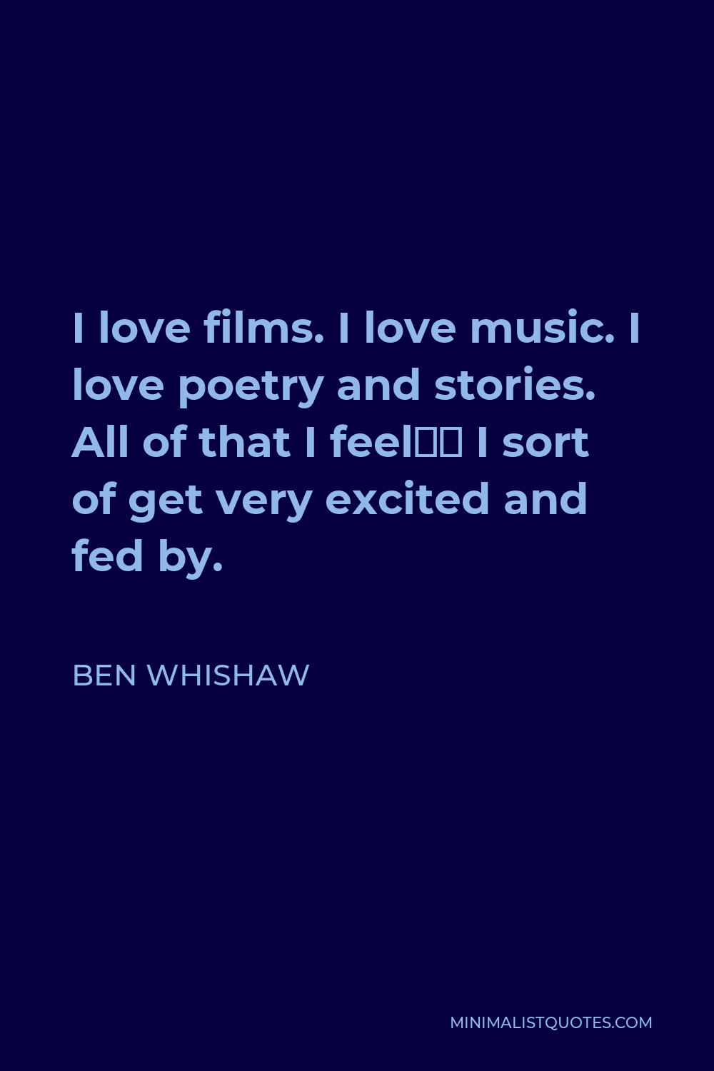 Ben Whishaw Quote - I love films. I love music. I love poetry and stories. All of that I feel… I sort of get very excited and fed by.