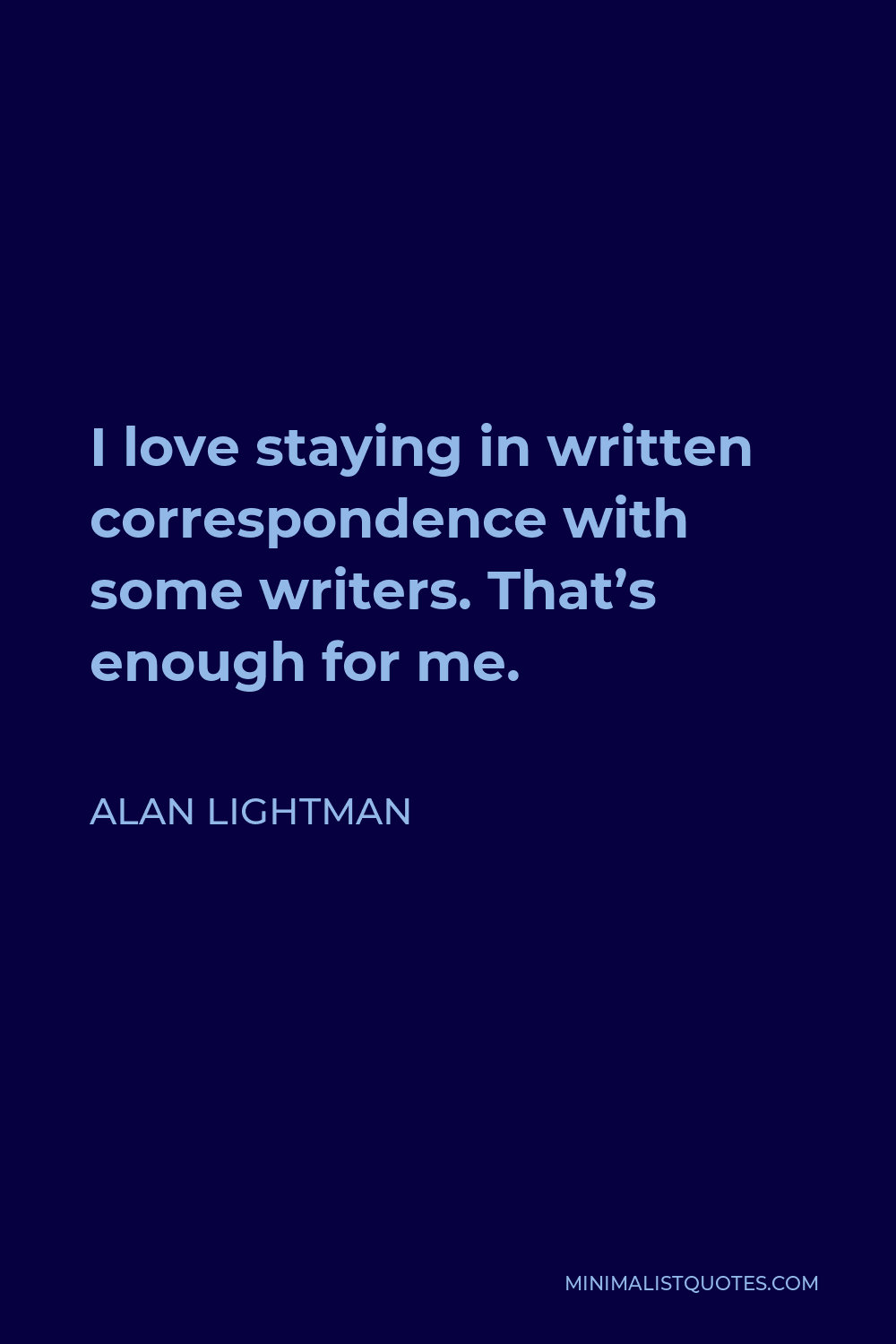Alan Lightman Quote - I love staying in written correspondence with some writers. That’s enough for me.