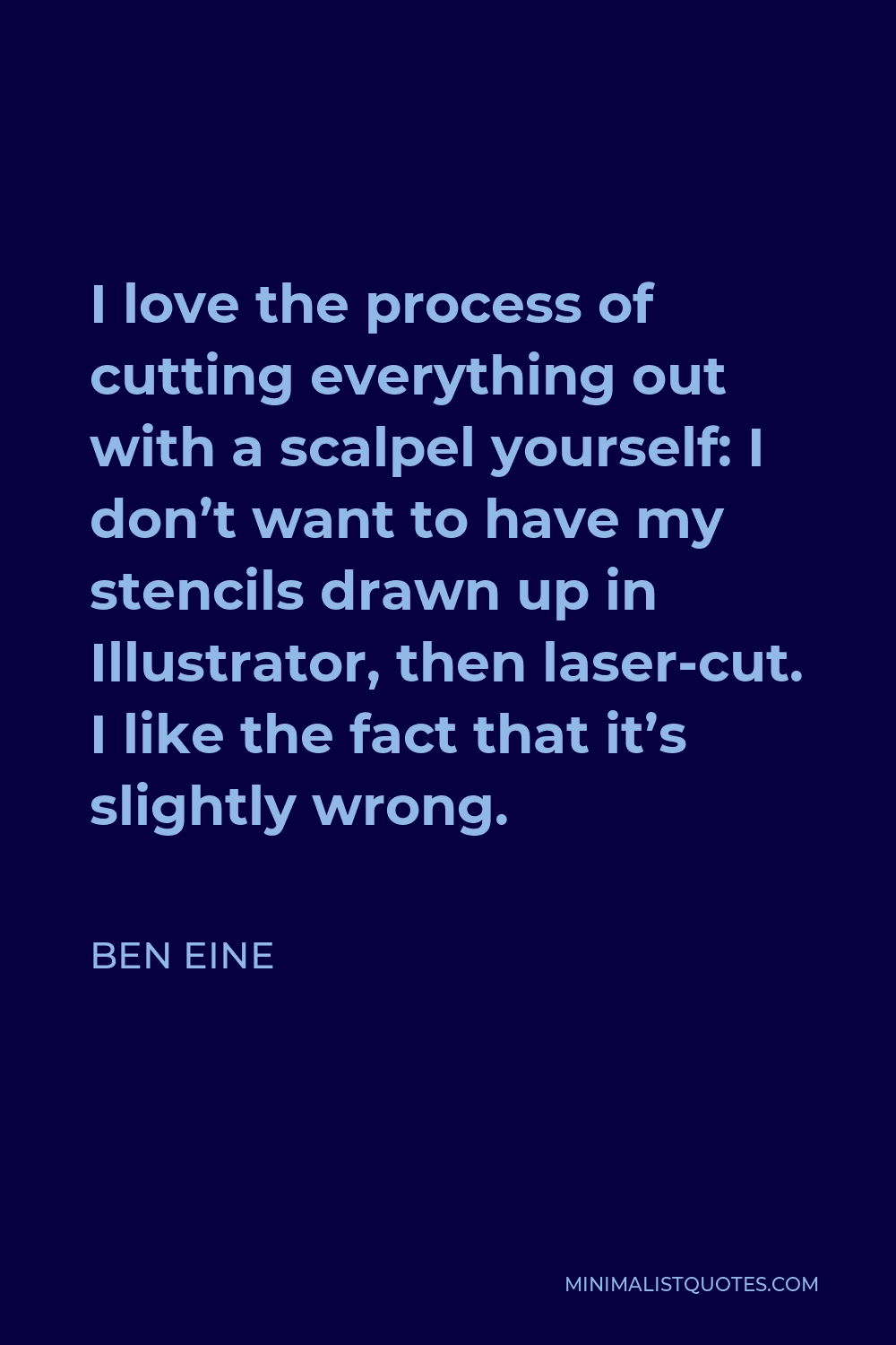 Ben Eine Quote - I love the process of cutting everything out with a scalpel yourself: I don’t want to have my stencils drawn up in Illustrator, then laser-cut. I like the fact that it’s slightly wrong.