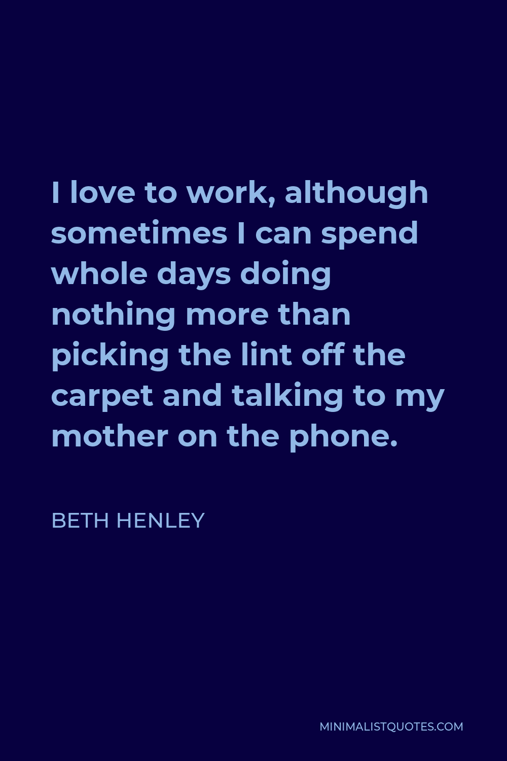 Beth Henley Quote - I love to work, although sometimes I can spend whole days doing nothing more than picking the lint off the carpet and talking to my mother on the phone.
