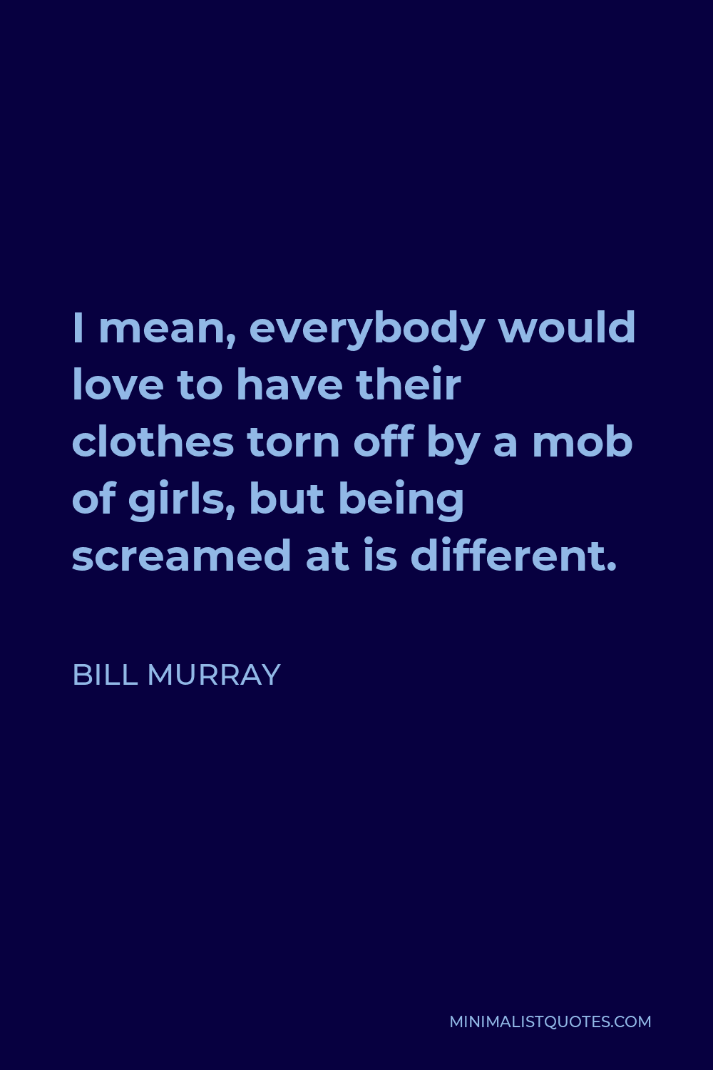 Bill Murray Quote - I mean, everybody would love to have their clothes torn off by a mob of girls, but being screamed at is different.