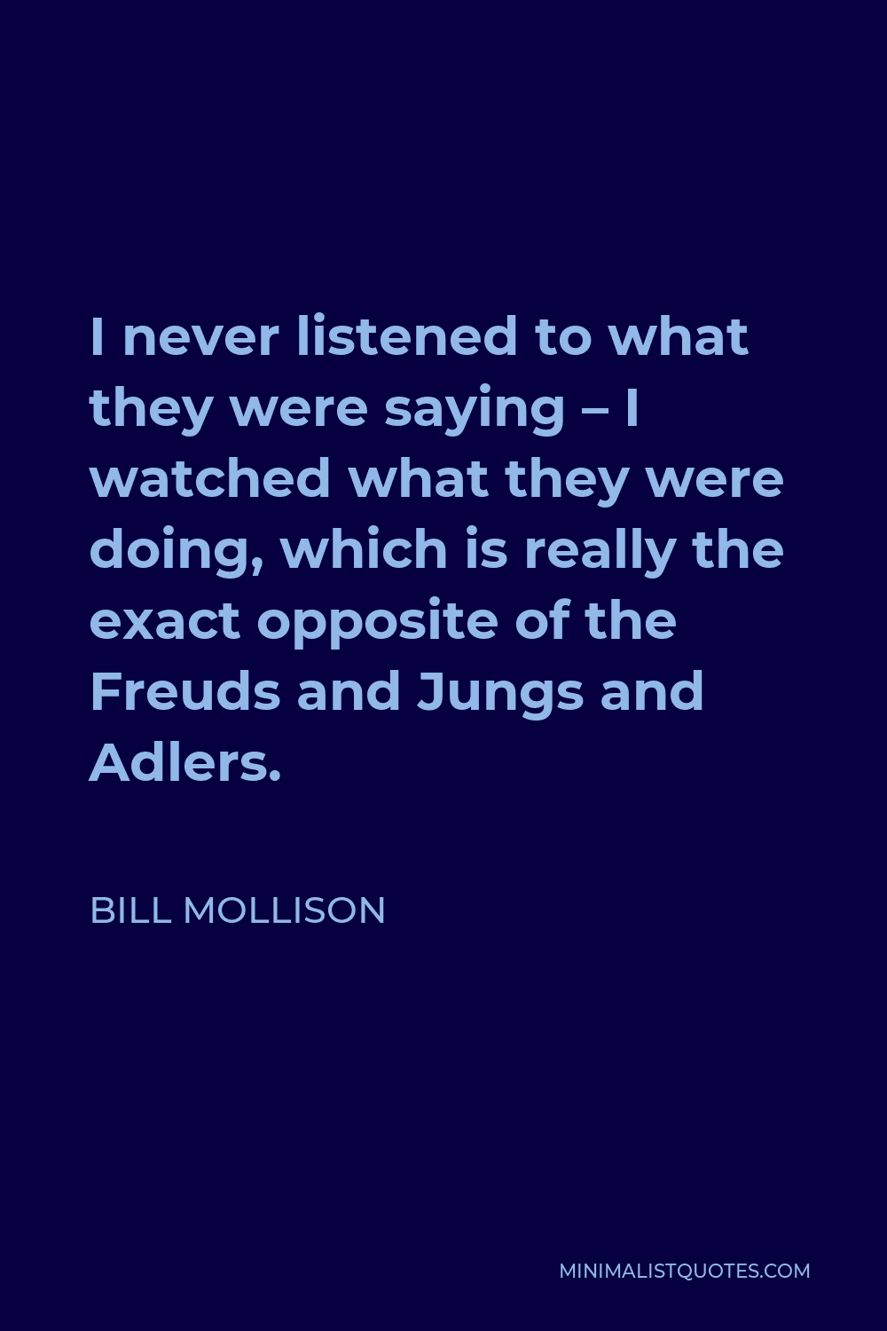 Bill Mollison Quote - I never listened to what they were saying – I watched what they were doing, which is really the exact opposite of the Freuds and Jungs and Adlers.