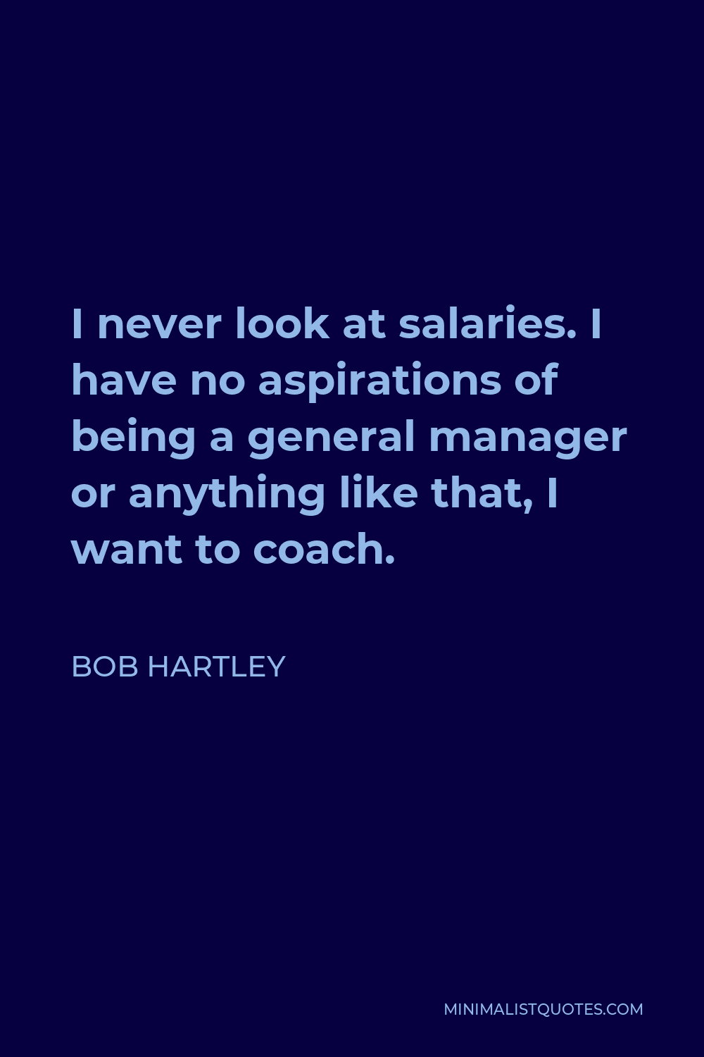 Bob Hartley Quote - I never look at salaries. I have no aspirations of being a general manager or anything like that, I want to coach.