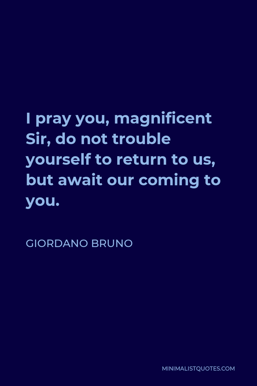 Giordano Bruno Quote - I pray you, magnificent Sir, do not trouble yourself to return to us, but await our coming to you.