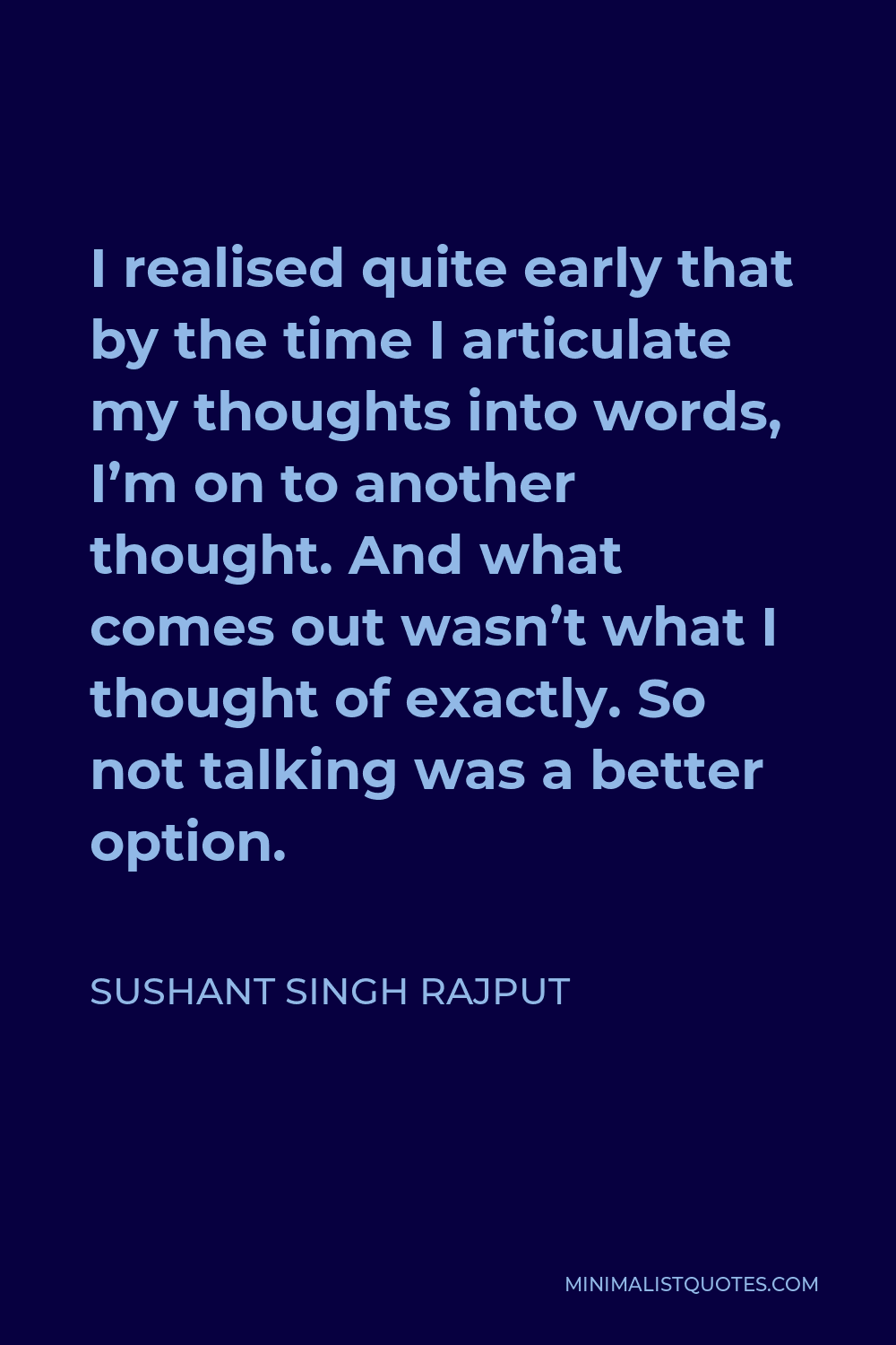 Sushant Singh Rajput Quote - I realised quite early that by the time I articulate my thoughts into words, I’m on to another thought. And what comes out wasn’t what I thought of exactly. So not talking was a better option.
